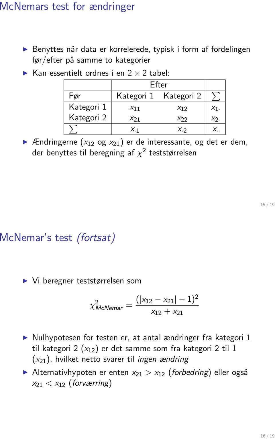 15 / 19 McNemar s test (fortsat) Vi beregner teststørrelsen som χ 2 McNemar = ( x 12 x 21 1) 2 x 12 + x 21 Nulhypotesen for testen er, at antal ændringer fra kategori 1 til kategori 2