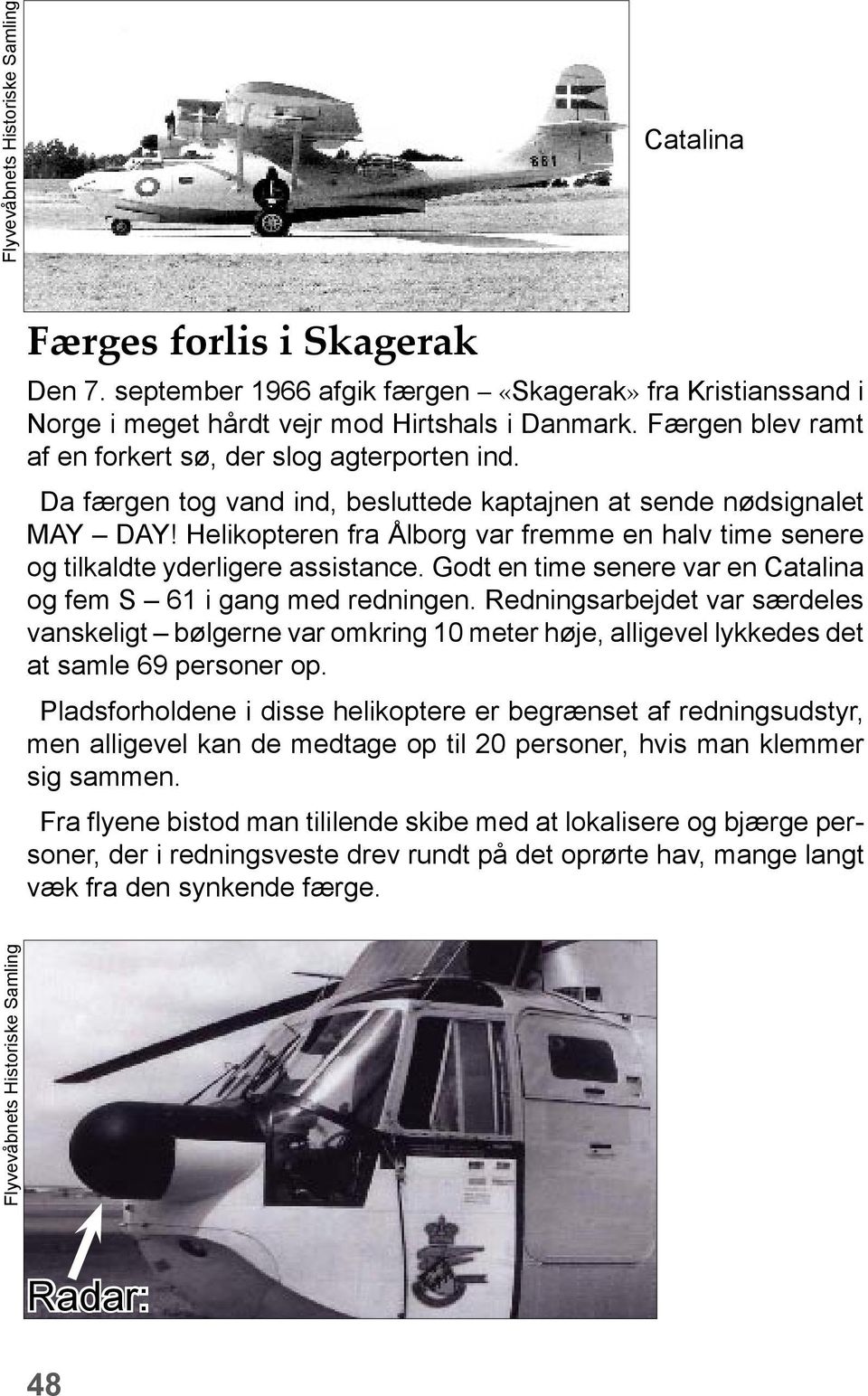 Helikopteren fra Ålborg var fremme en halv time senere og tilkaldte yderligere assistance. Godt en time senere var en Catalina og fem S 61 i gang med redningen.