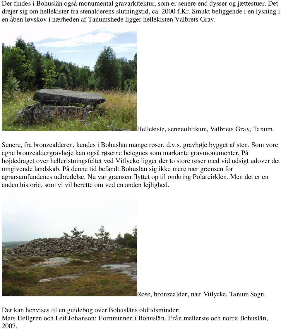 Senere, fra bronzealderen, kendes i Bohuslän mange røser, d.v.s. gravhøje bygget af sten. Som vore egne bronzealdergravhøje kan også røserne betegnes som markante gravmonumenter.