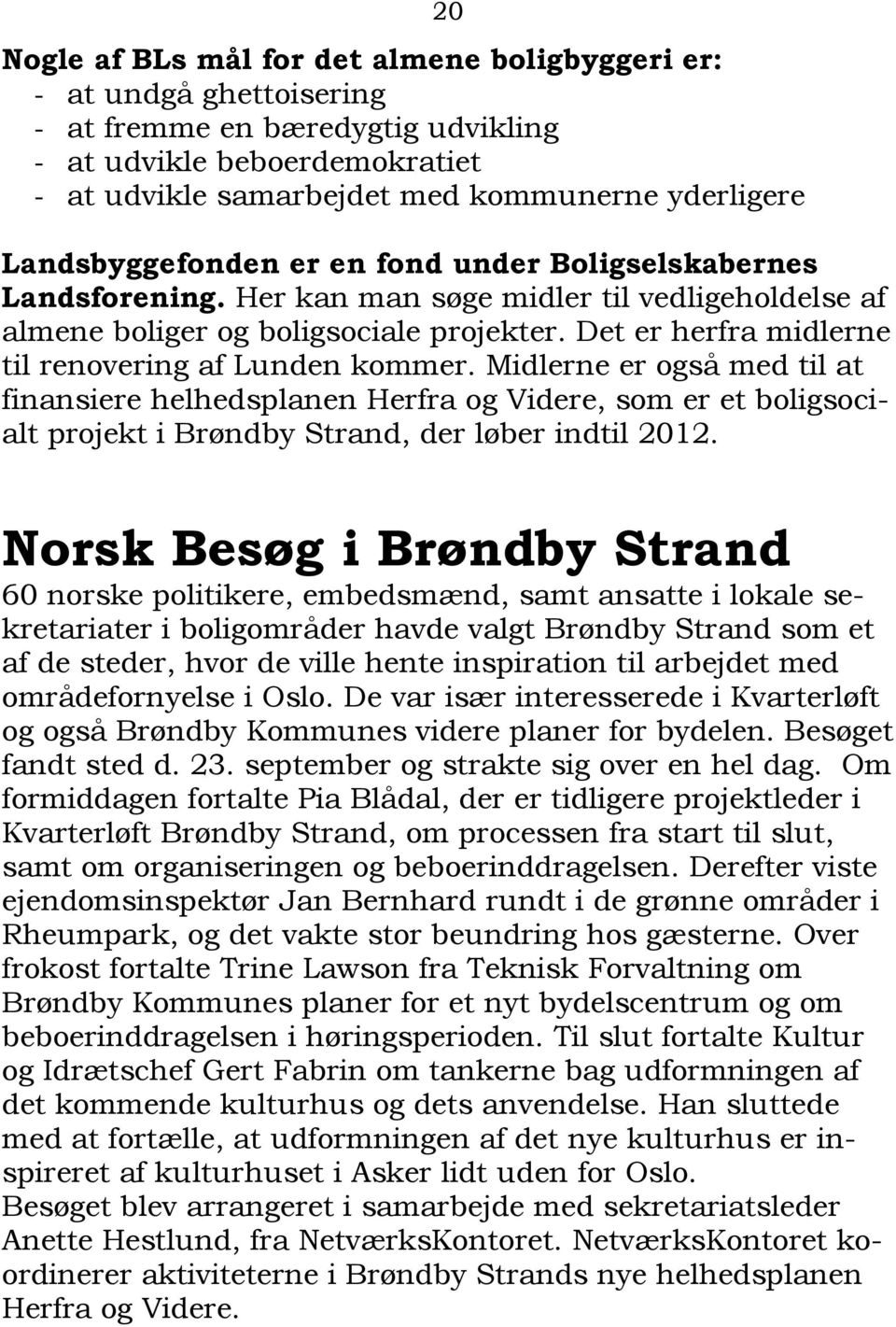 Det er herfra midlerne til renovering af Lunden kommer. Midlerne er også med til at finansiere helhedsplanen Herfra og Videre, som er et boligsocialt projekt i Brøndby Strand, der løber indtil 2012.