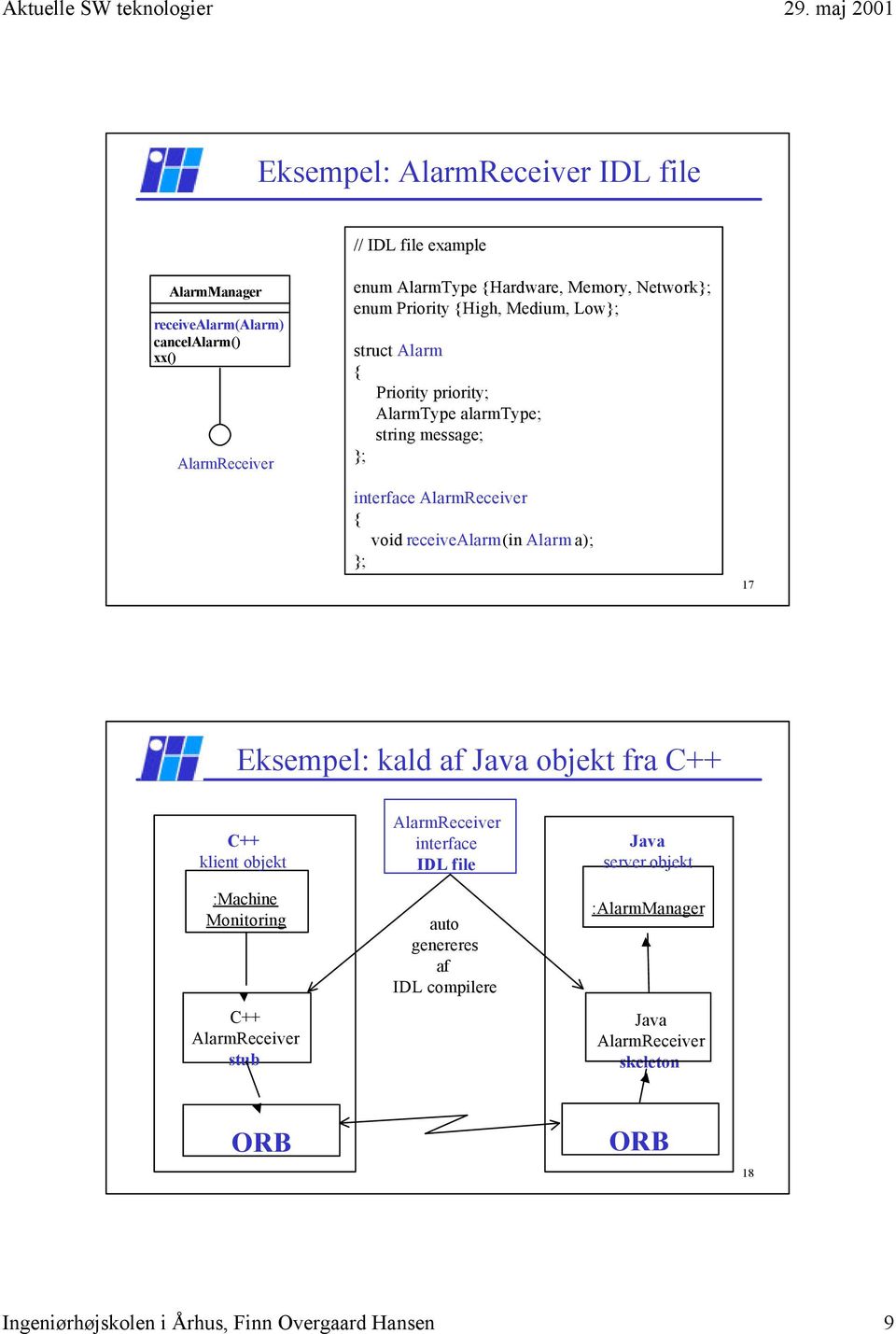 receivealarm(in Alarm a); }; 17 Eksempel: kald af Java objekt fra C++ C++ klient objekt :Machine Monitoring C++ AlarmReceiver stub AlarmReceiver interface