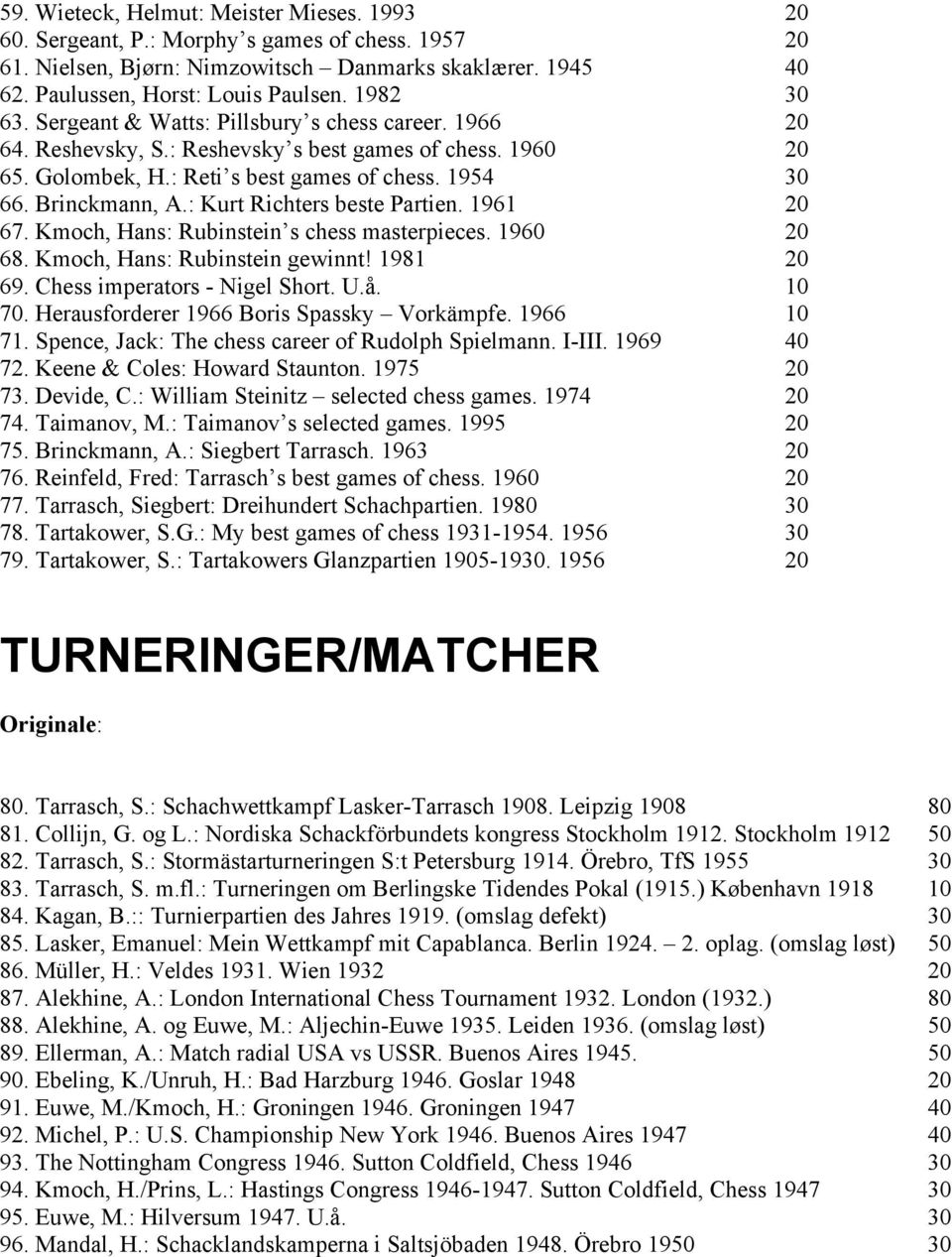 : Kurt Richters beste Partien. 1961 20 67. Kmoch, Hans: Rubinstein s chess masterpieces. 1960 20 68. Kmoch, Hans: Rubinstein gewinnt! 1981 20 69. Chess imperators - Nigel Short. U.å. 10 70.