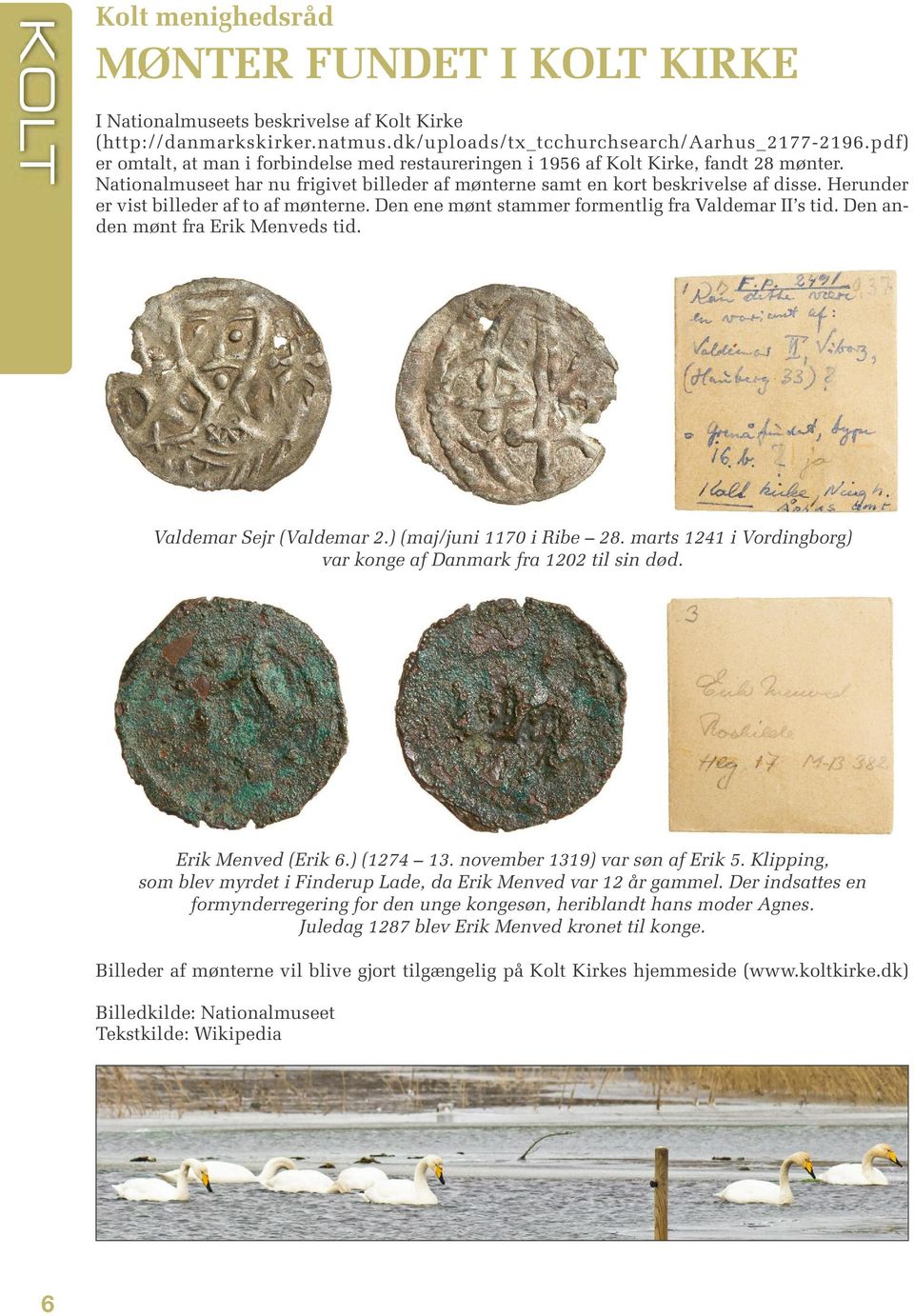 Herunder er vist billeder af to af mønterne. Den ene mønt stammer formentlig fra Valdemar II s tid. Den anden mønt fra Erik Menveds tid. Valdemar Sejr (Valdemar 2.) (maj/juni 1170 i Ribe 28.