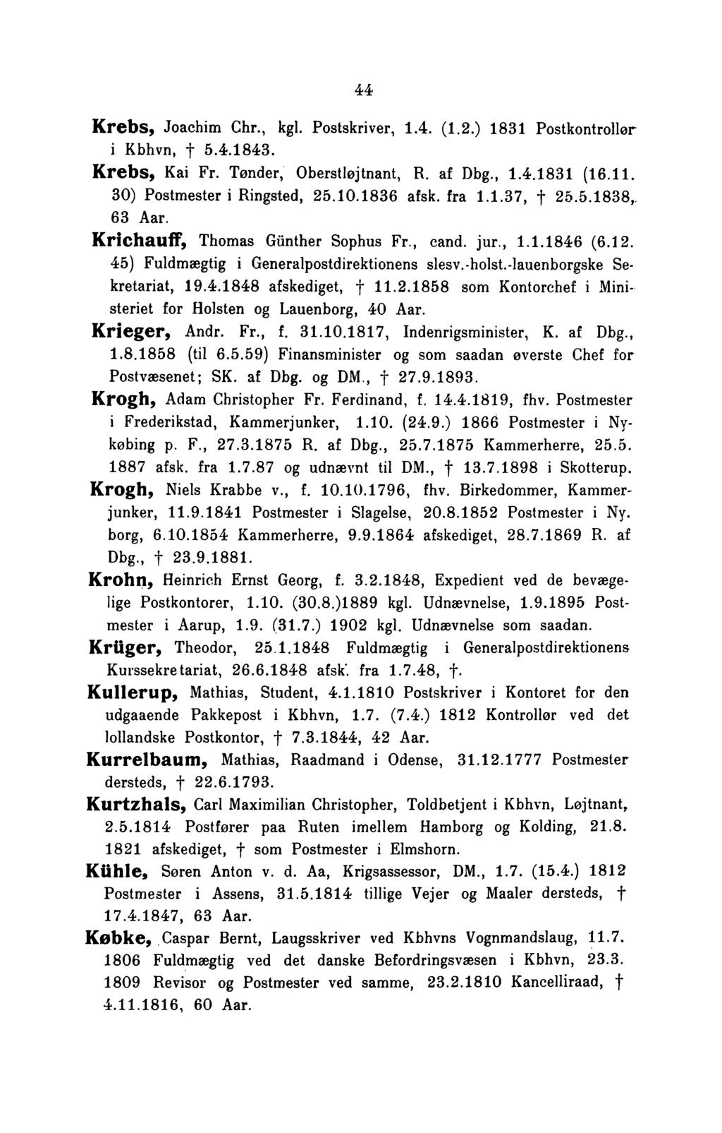 44 Krebs, Joachim Chr., kgl. Postskriver, 1.4. (1.2.) 1831 Postkontrollør i Kbhvn, f 5.4.1843. Krebs, Kai Fr. Tønder, Oberstløjtnant, R. af Dbg., 1.4.1831 (16.11. 30) Postmester i Ringsted, 25.10.