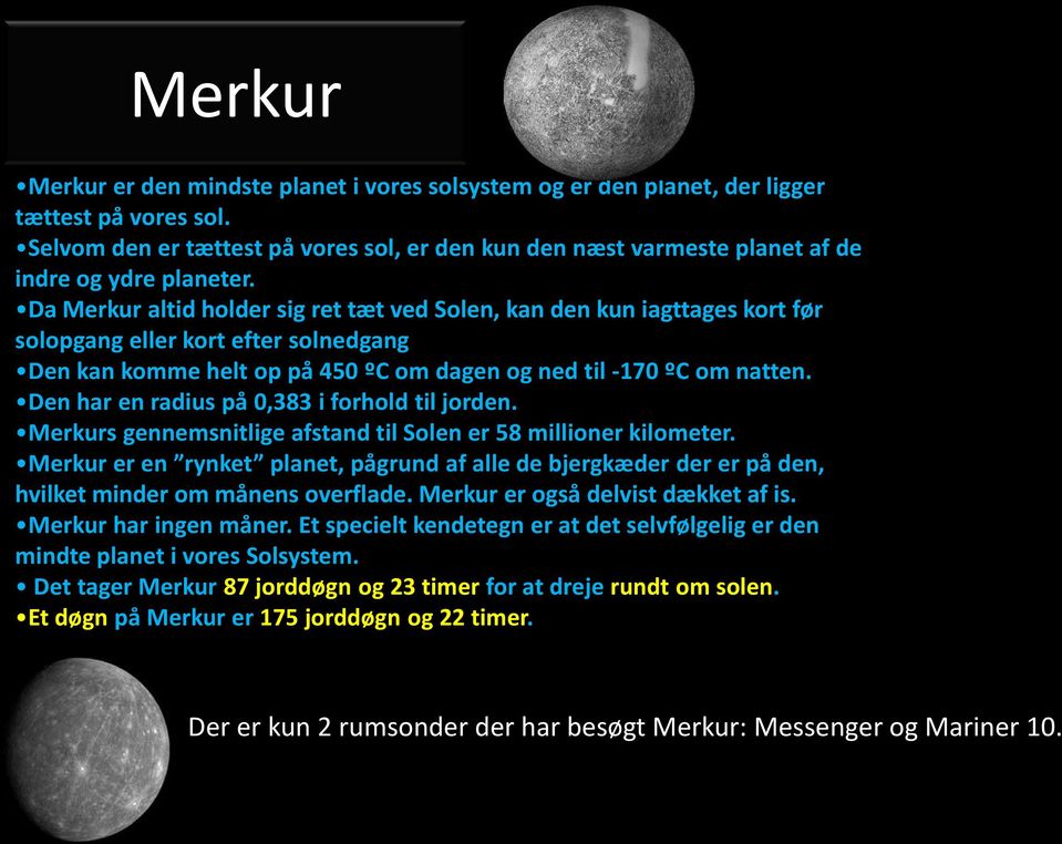 Da Merkur altid holder sig ret tæt ved Solen, kan den kun iagttages kort før solopgang eller kort efter solnedgang Den kan komme helt op på 450 ºC om dagen og ned til -170 ºC om natten.