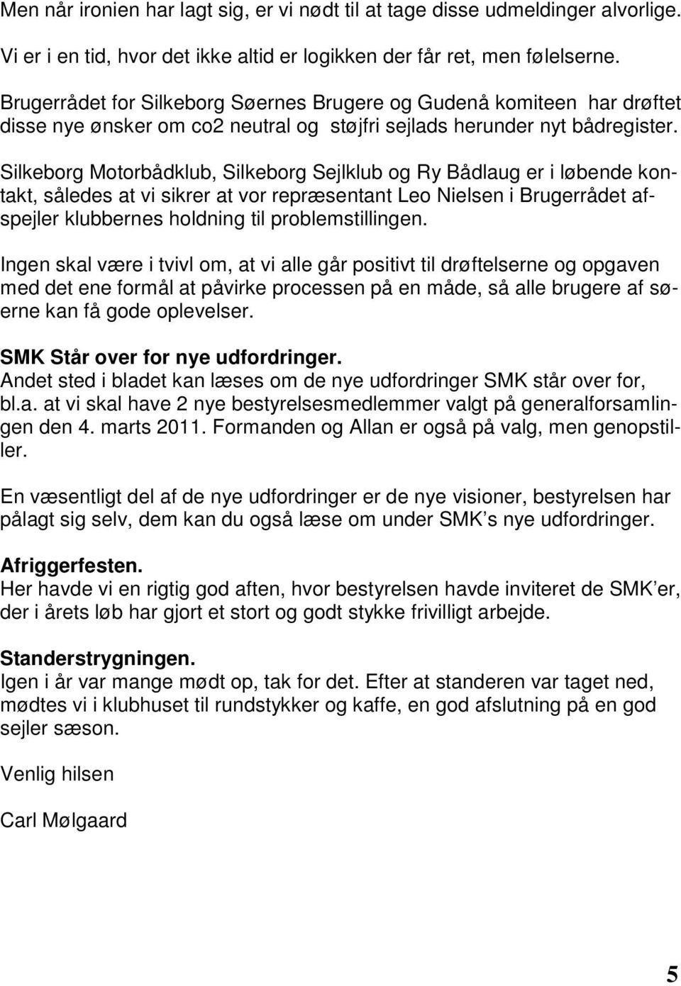 Silkeborg Motorbådklub, Silkeborg Sejlklub og Ry Bådlaug er i løbende kontakt, således at vi sikrer at vor repræsentant Leo Nielsen i Brugerrådet afspejler klubbernes holdning til problemstillingen.