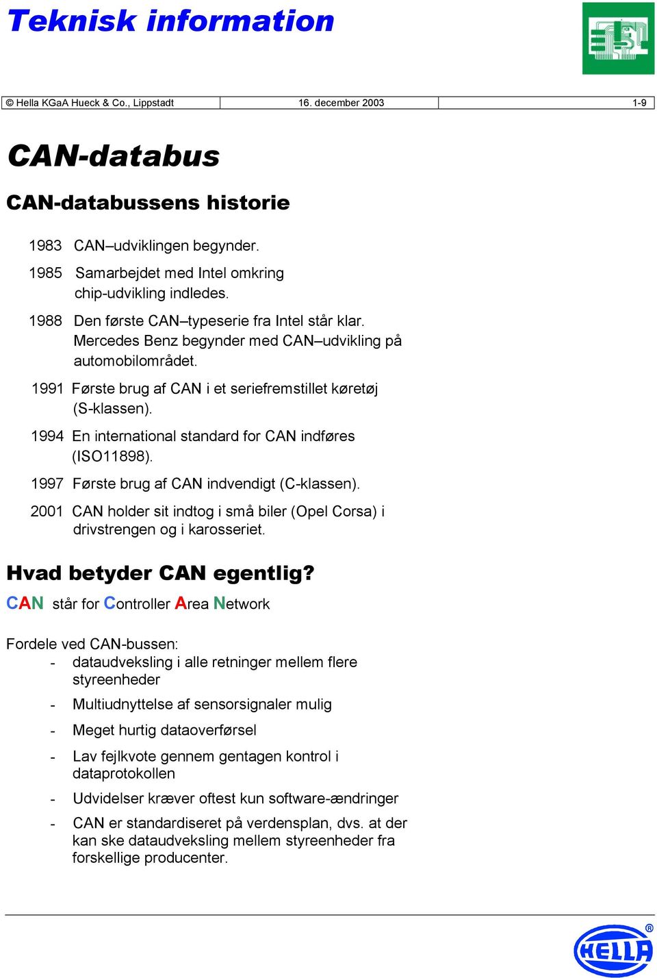 1994 En international standard for CAN indføres (ISO11898). 1997 Første brug af CAN indvendigt (C-klassen). 2001 CAN holder sit indtog i små biler (Opel Corsa) i drivstrengen og i karosseriet.