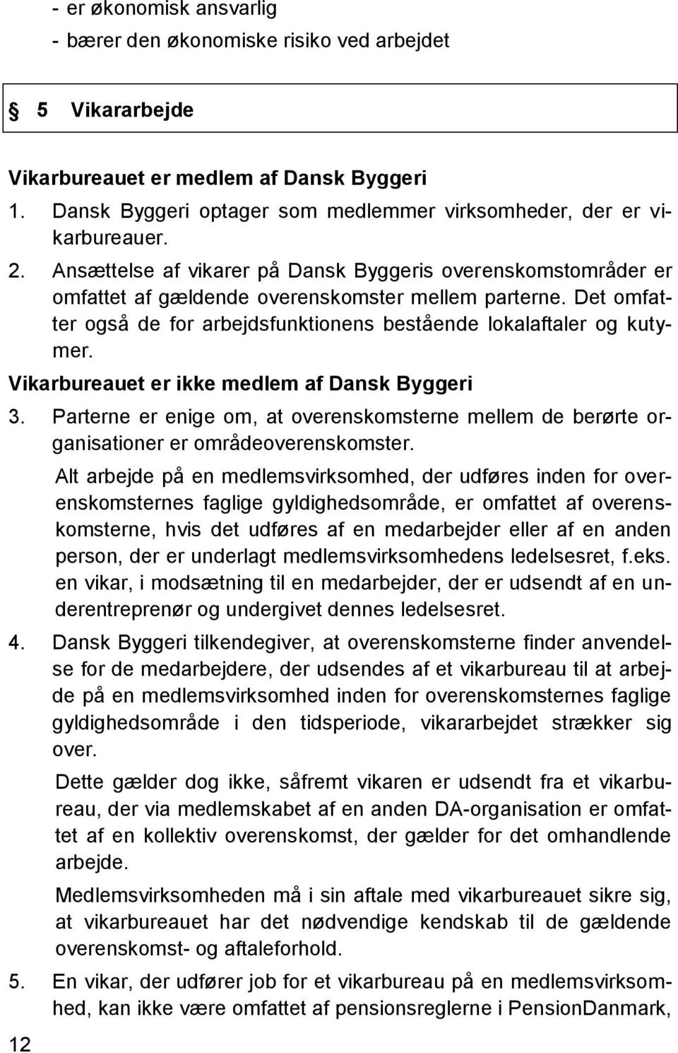 Vikarbureauet er ikke medlem af Dansk Byggeri 3. Parterne er enige om, at overenskomsterne mellem de berørte organisationer er områdeoverenskomster.