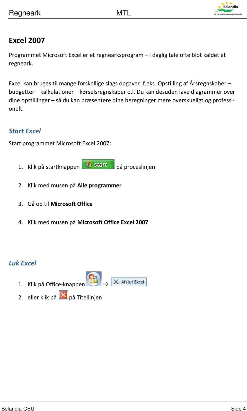 Start Excel Start programmet Microsoft Excel 2007: 1. Klik på startknappen på proceslinjen 2. Klik med musen på Alle programmer 3. Gå op til Microsoft Office 4.