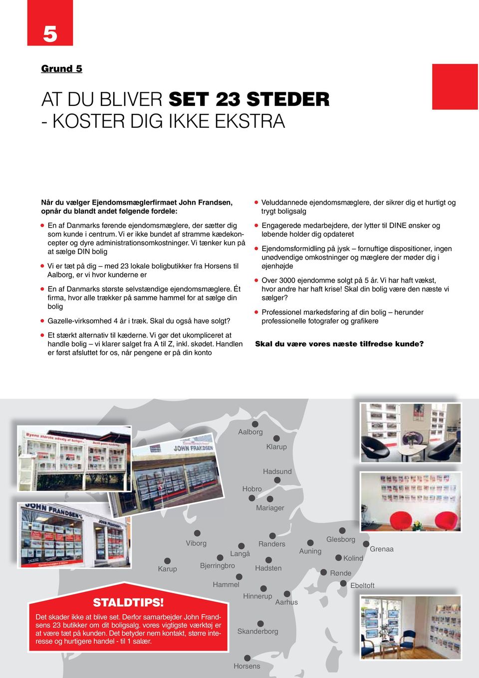 Vi tænker kun på at sælge DIN bolig Vi er tæt på dig med 23 lokale boligbutikker fra Horsens til Aalborg, er vi hvor kunderne er En af Danmarks største selvstændige ejendomsmæglere.