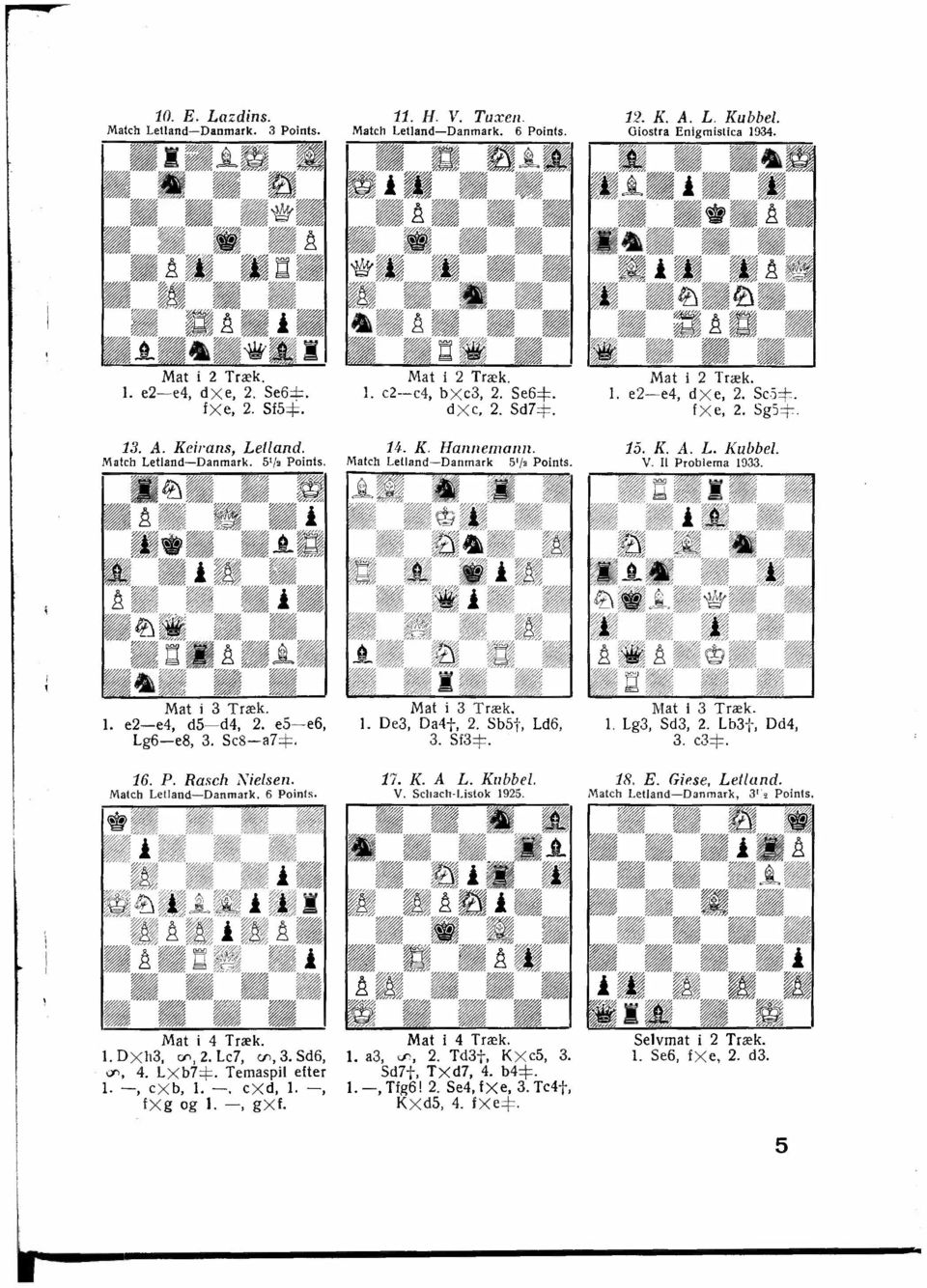 Sc'i::j::. f x e, 2. SgS::j::. 15. K. A. L. Kubbel. V. Il Problema 1933. Mat i 3 Træk. 1. e2-e4, d5-d4, 2. e5-e6, Lg6-e8, 3. Sc8-a7::j::. 16. P. Rase/i Nielsen. Match Letland-Danmark. 6 Poinls.