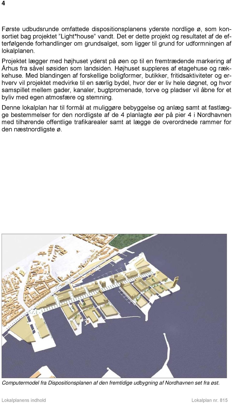 Projektet lægger med højhuset yderst på øen op til en fremtrædende markering af Århus fra såvel søsiden som landsiden. Højhuset suppleres af etagehuse og rækkehuse.