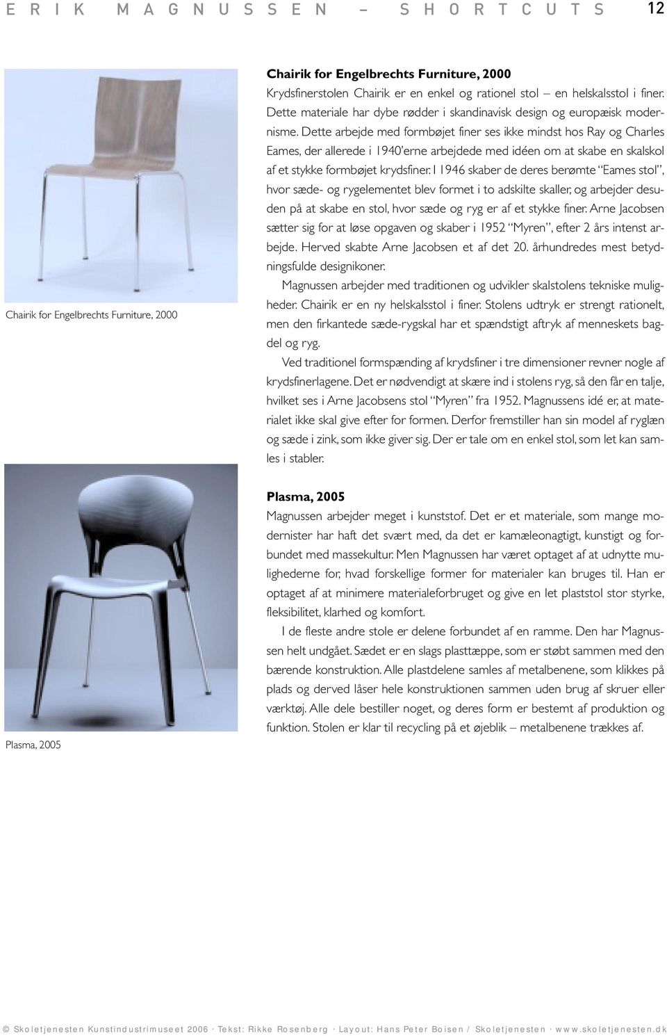 Dette arbejde med formbøjet finer ses ikke mindst hos Ray og Charles Eames, der allerede i 1940 erne arbejdede med idéen om at skabe en skalskol af et stykke formbøjet krydsfiner.