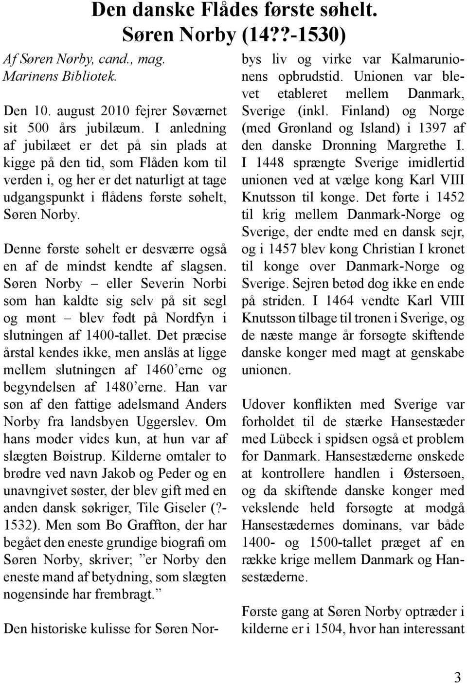 Denne første søhelt er desværre også en af de mindst kendte af slagsen. Søren Norby eller Severin Norbi som han kaldte sig selv på sit segl og mønt blev født på Nordfyn i slutningen af 1400-tallet.