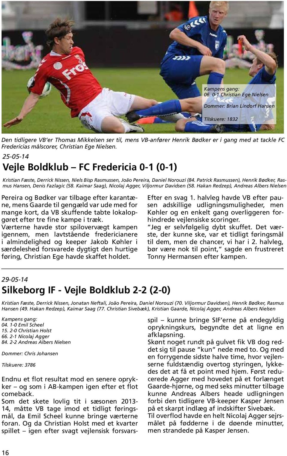 Christian Ege Nielsen. 25-05-14 Vejle Boldklub FC Fredericia 0-1 (0-1) Kristian Fæste, Derrick Nissen, Niels Bisp Rasmussen, João Pereira, Daniel Norouzi (84.