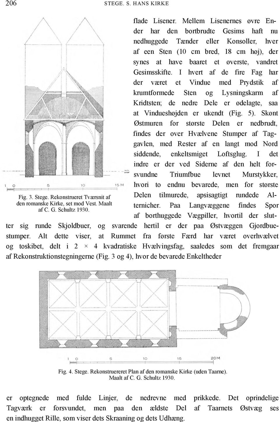 I hvert af de fire Fag har der været et Vindue med Prydstik af krumtformede Sten og Lysningskarm af Kridtsten; de nedre Dele er ødelagte, saa at Vindueshøjden er ukendt (Fig. 5).