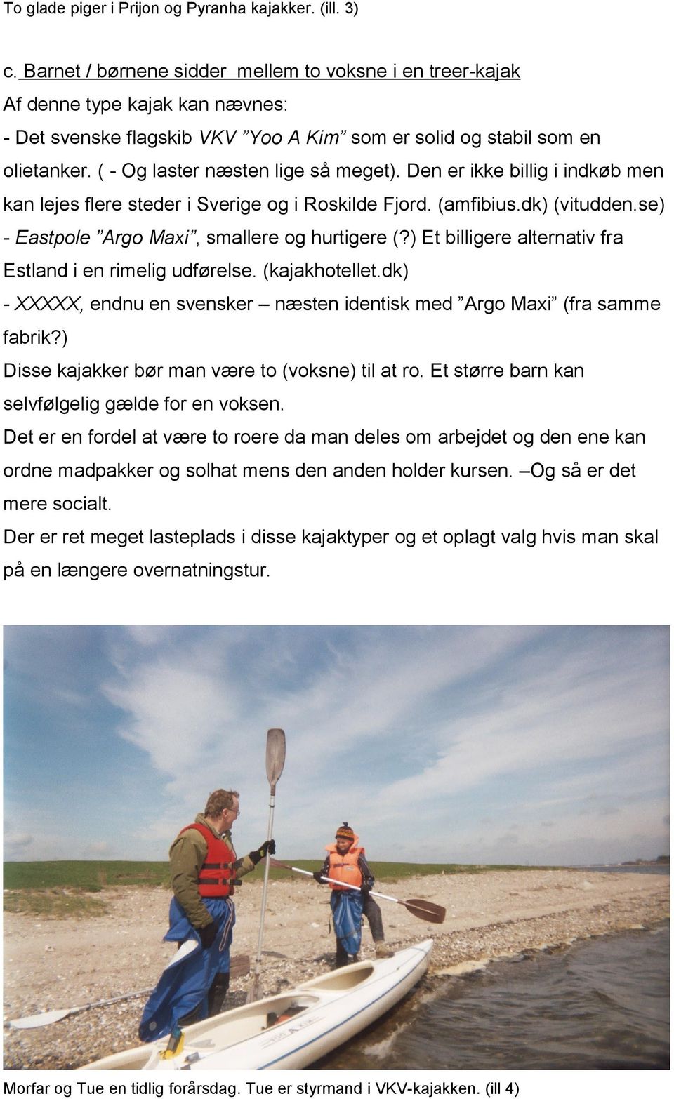 ( - Og laster næsten lige så meget). Den er ikke billig i indkøb men kan lejes flere steder i Sverige og i Roskilde Fjord. (amfibius.dk) (vitudden.se) - Eastpole Argo Maxi, smallere og hurtigere (?