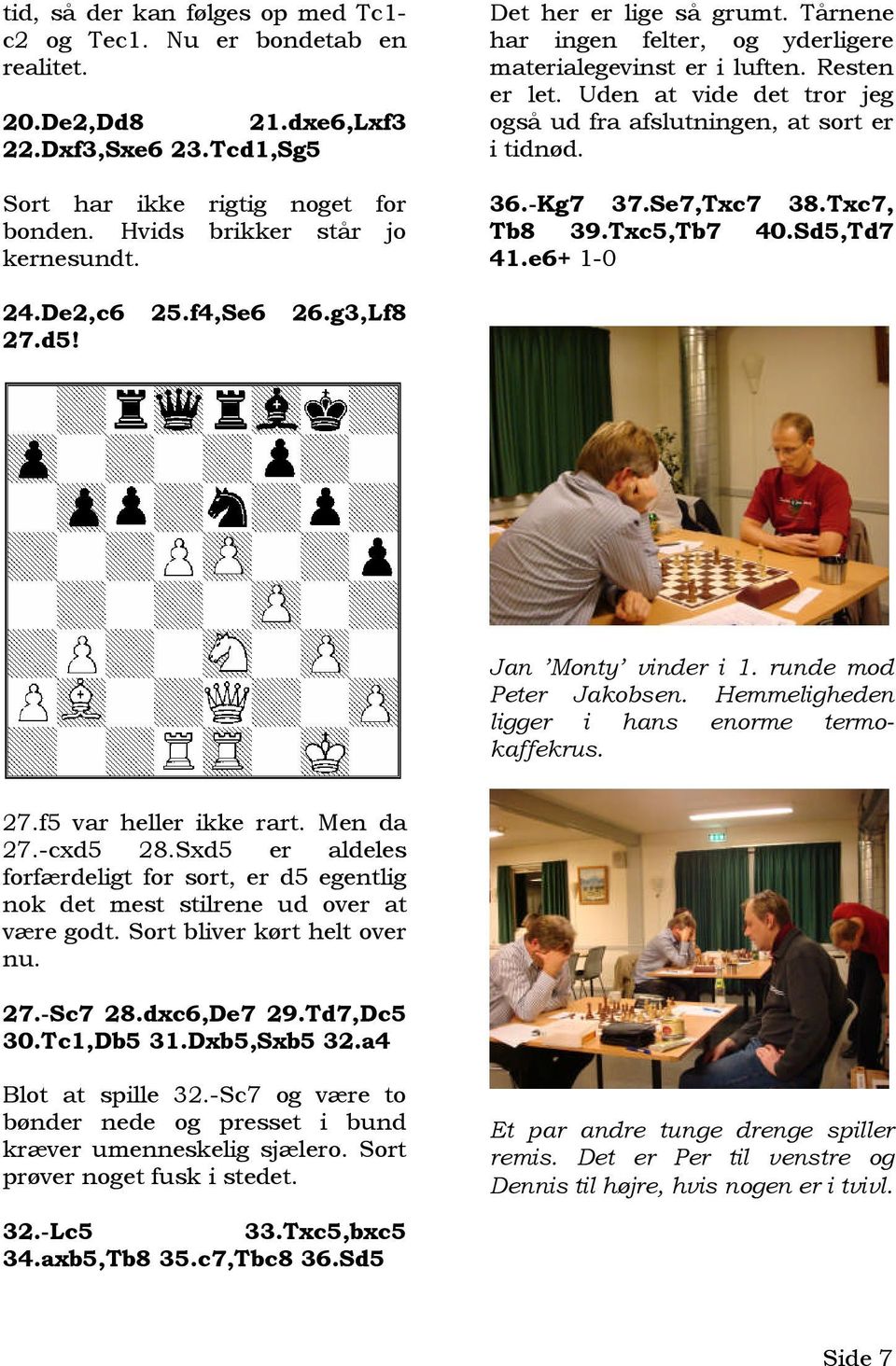Se7,Txc7 38.Txc7, Tb8 39.Txc5,Tb7 40.Sd5,Td7 41.e6+ 1-0 24.De2,c6 25.f4,Se6 26.g3,Lf8 27.d5! Jan Monty vinder i 1. runde mod Peter Jakobsen. Hemmeligheden ligger i hans enorme termokaffekrus. 27.f5 var heller ikke rart.