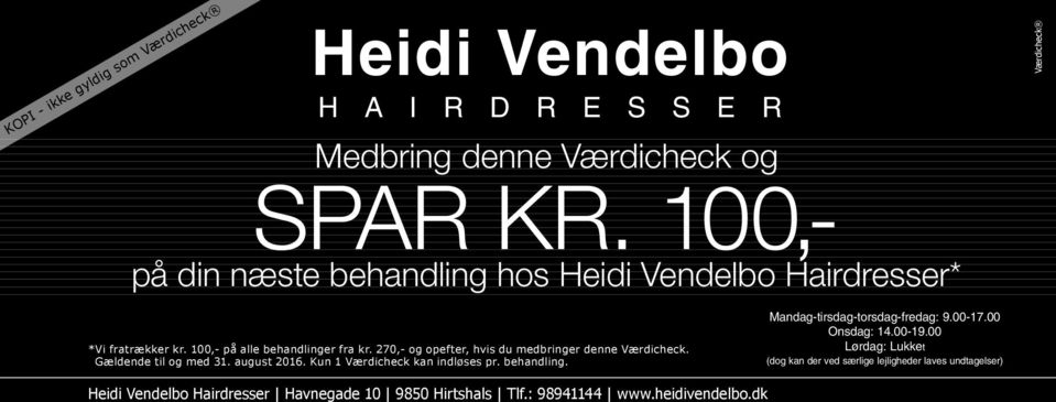 100,- på alle behandlinger fra kr. 270,- og opefter, hvis du medbringer denne Værdicheck. Gældende til og med 31. august 2016. Kun 1 Værdicheck kan indløses pr. behandling. Heidi Vendelbo Hairdresser Havnegade 10 9850 Hirtshals Tlf.