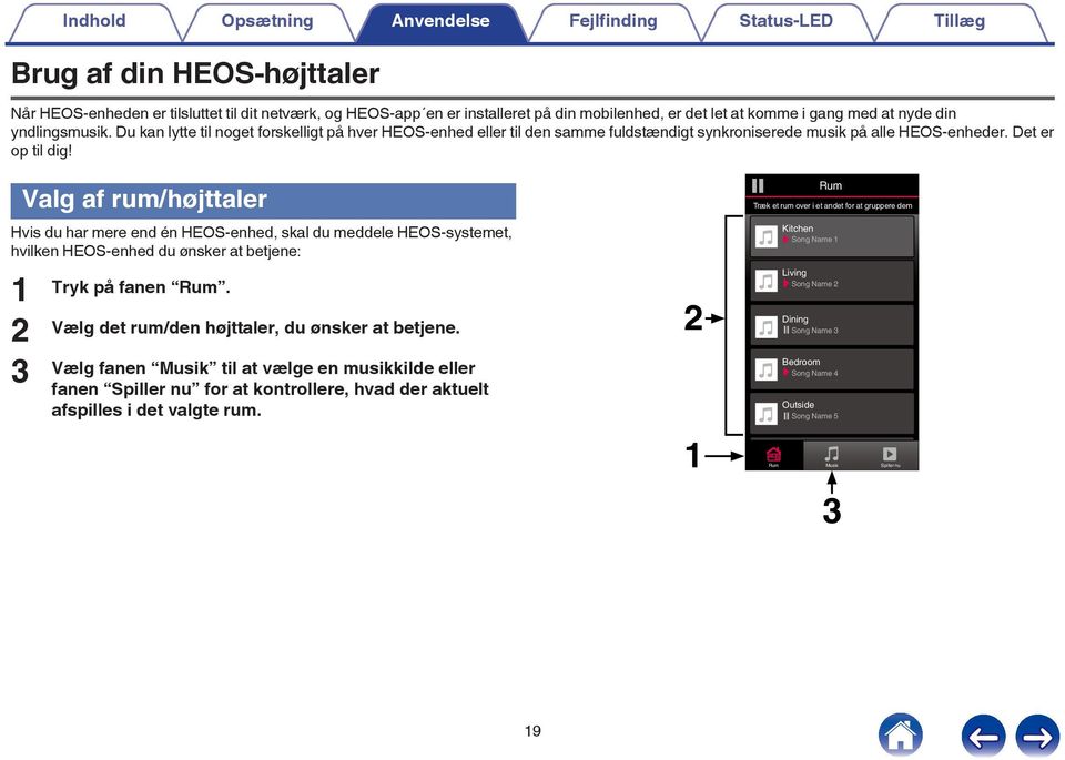 Valg af rum/højttaler Hvis du har mere end én HEOS-enhed, skal du meddele HEOS-systemet, hvilken HEOS-enhed du ønsker at betjene: 2 3 Tryk på fanen Rum Vælg det rum/den højttaler, du ønsker at