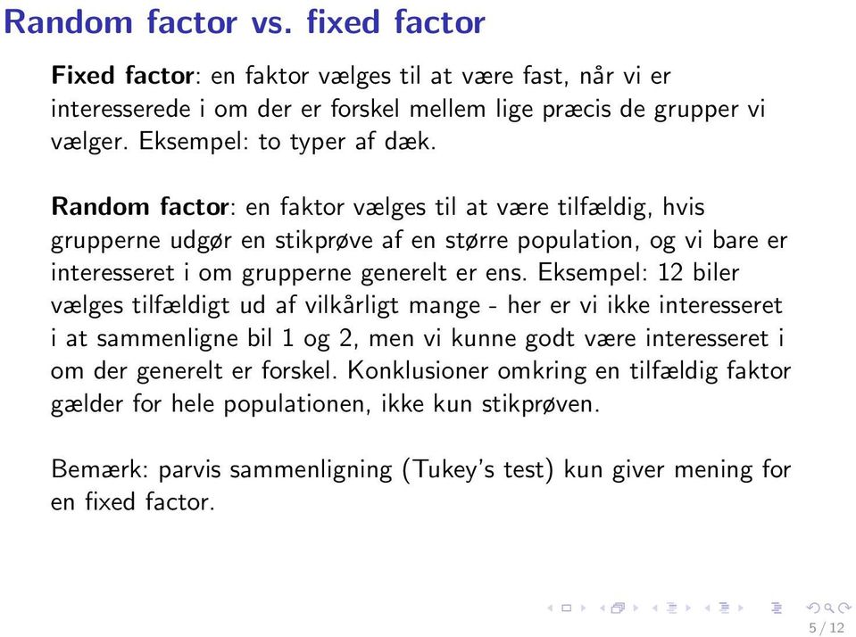Random factor: en faktor vælges til at være tilfældig, hvis grupperne udgør en stikprøve af en større population, og vi bare er interesseret i om grupperne generelt er ens.
