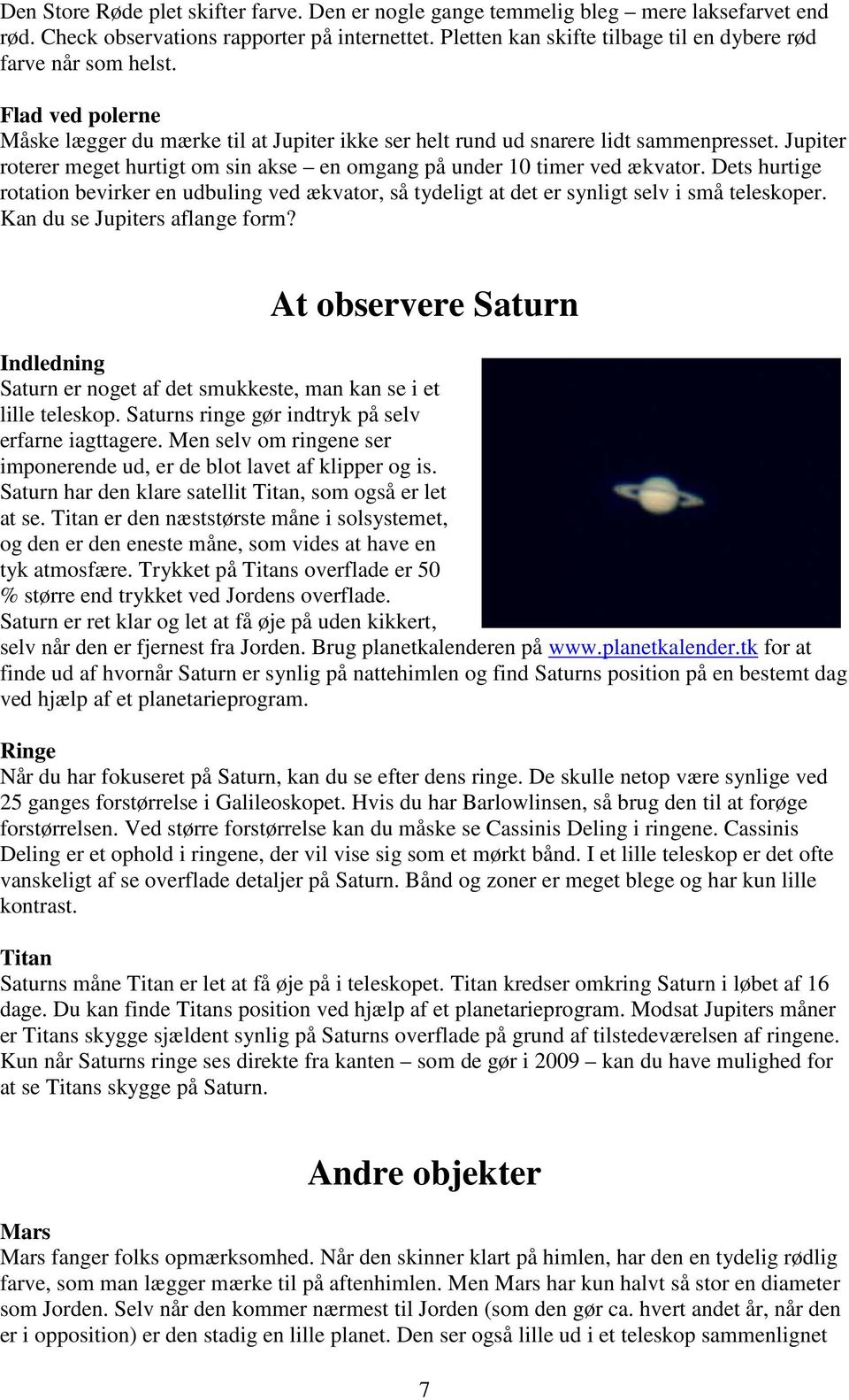 Jupiter roterer meget hurtigt om sin akse en omgang på under 10 timer ved ækvator. Dets hurtige rotation bevirker en udbuling ved ækvator, så tydeligt at det er synligt selv i små teleskoper.