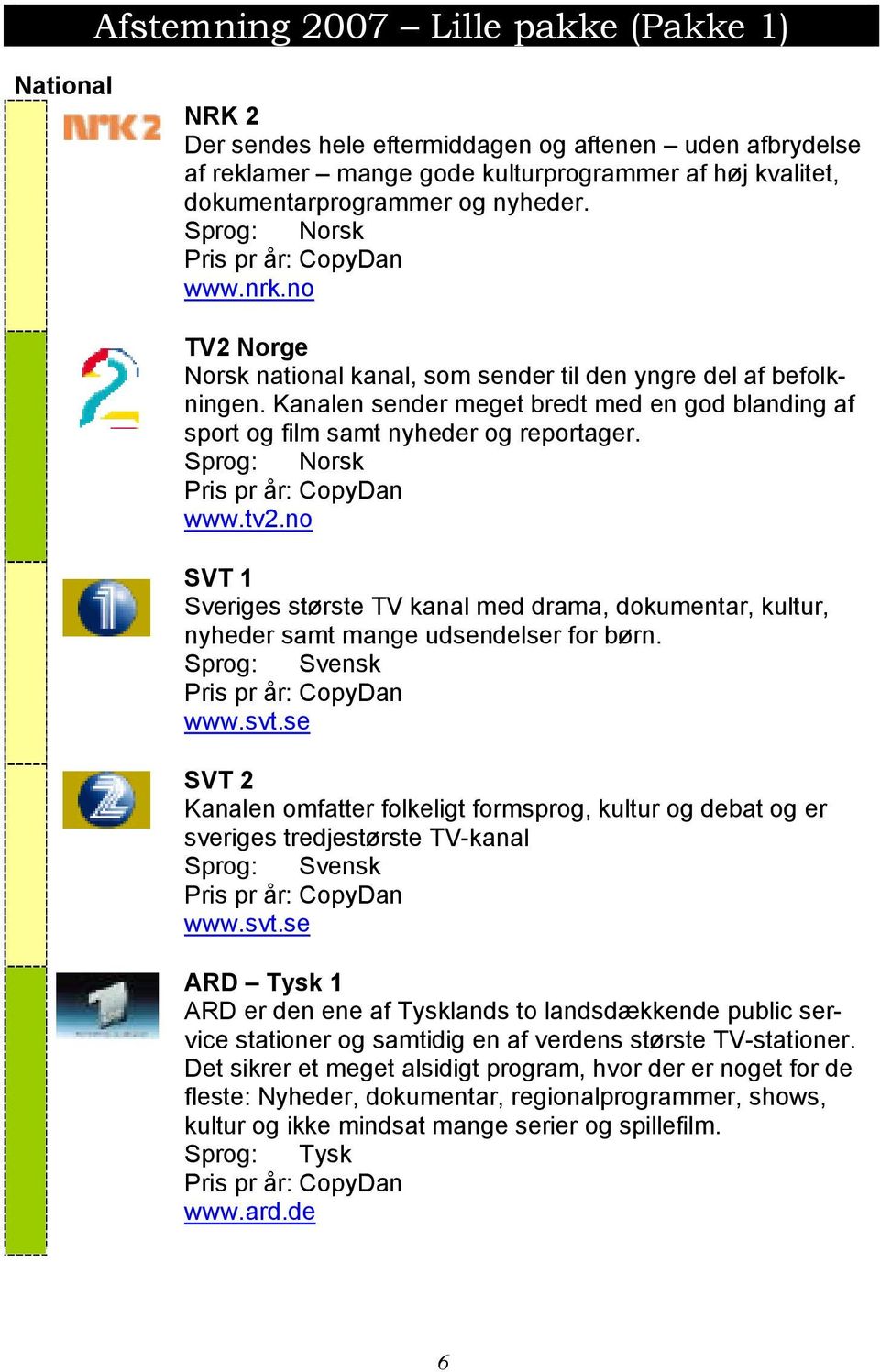 Sprog: Norsk www.tv2.no SVT 1 Sveriges største TV kanal med drama, dokumentar, kultur, nyheder samt mange udsendelser for børn. Sprog: Svensk www.svt.