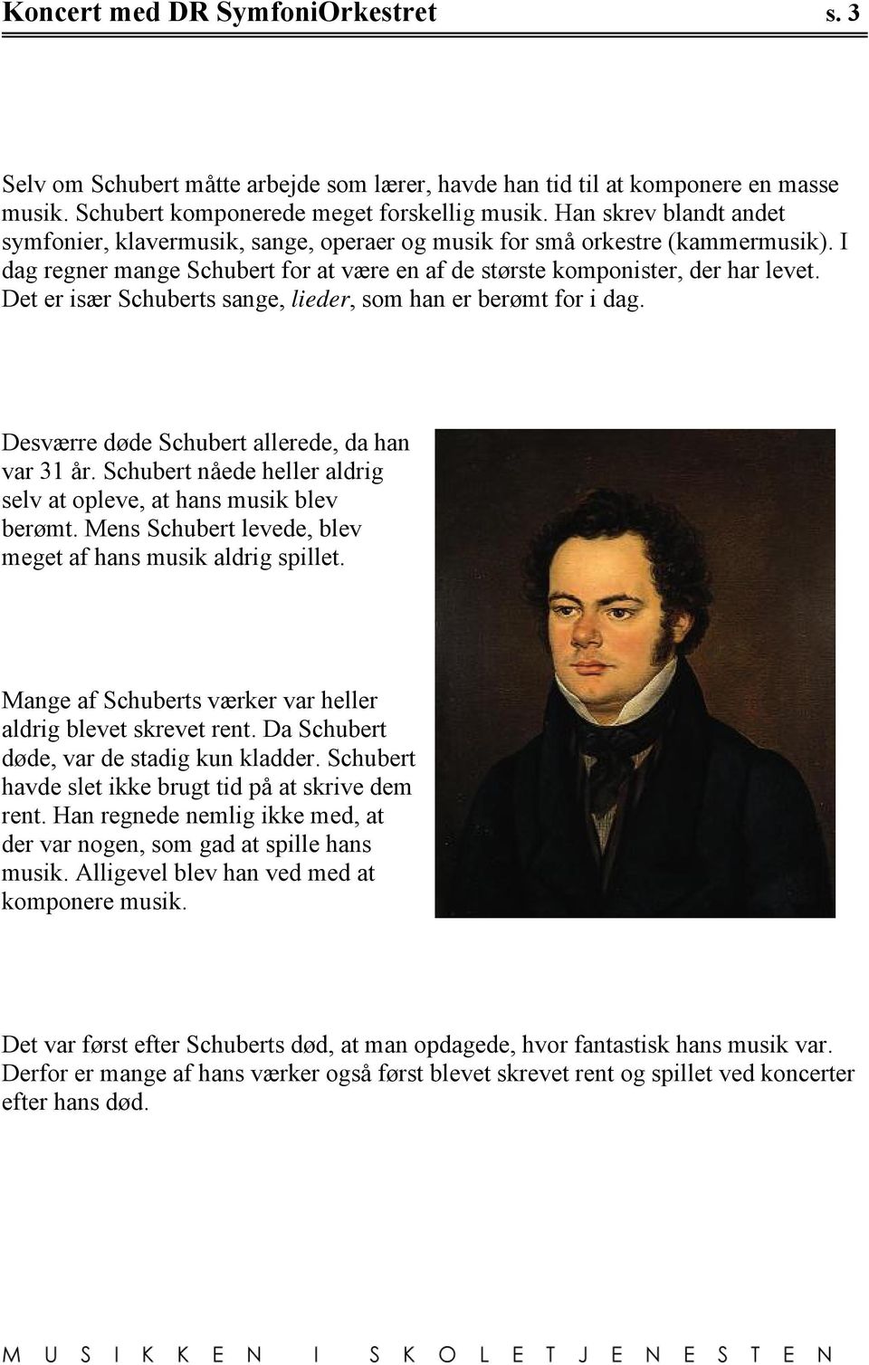 Det er især Schuberts sange, lieder, som han er berømt for i dag. Desværre døde Schubert allerede, da han var 31 år. Schubert nåede heller aldrig selv at opleve, at hans musik blev berømt.