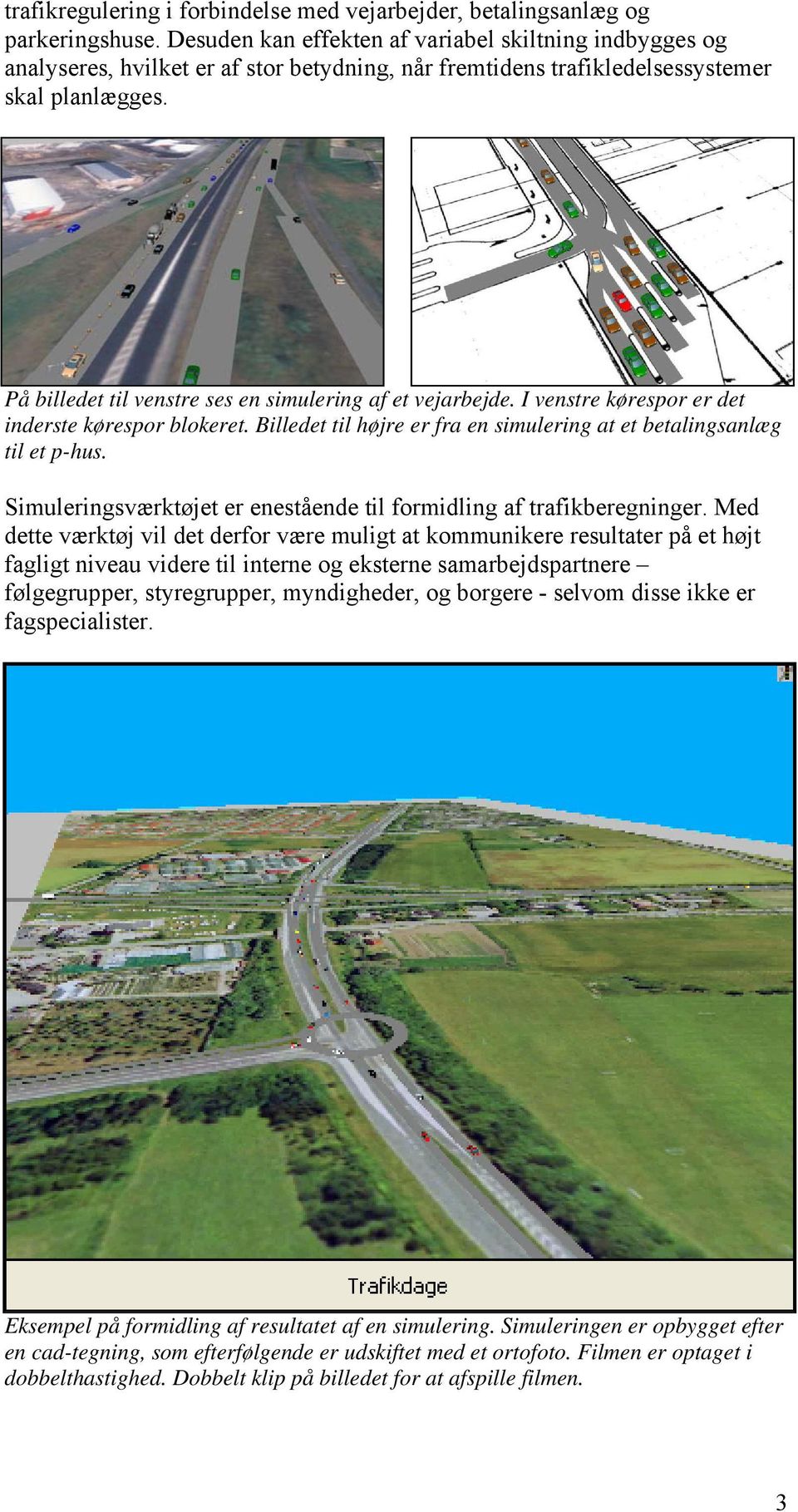 På billedet til venstre ses en simulering af et vejarbejde. I venstre kørespor er det inderste kørespor blokeret. Billedet til højre er fra en simulering at et betalingsanlæg til et p-hus.