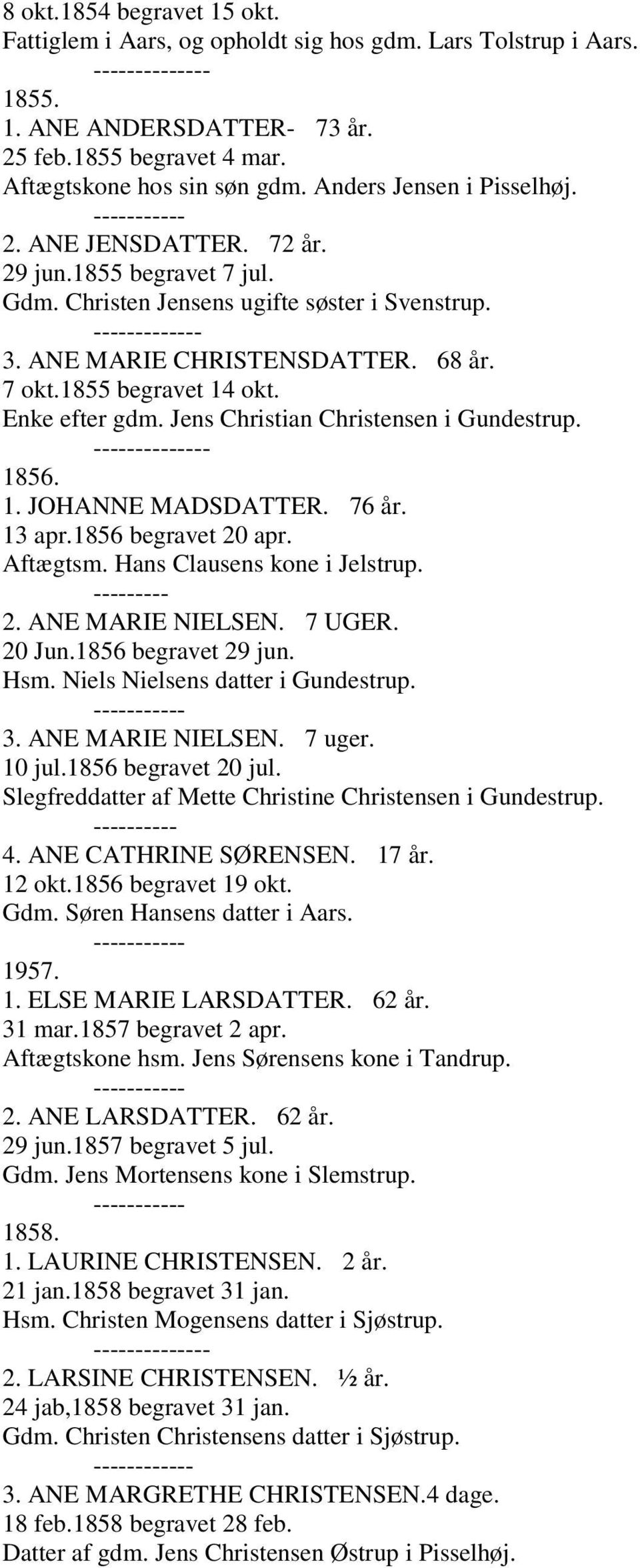 Enke efter gdm. Jens Christian Christensen i Gundestrup. --- 1856. 1. JOHANNE MADSDATTER. 76 år. 13 apr.1856 begravet 20 apr. Aftægtsm. Hans Clausens kone i Jelstrup. --------- 2. ANE MARIE NIELSEN.