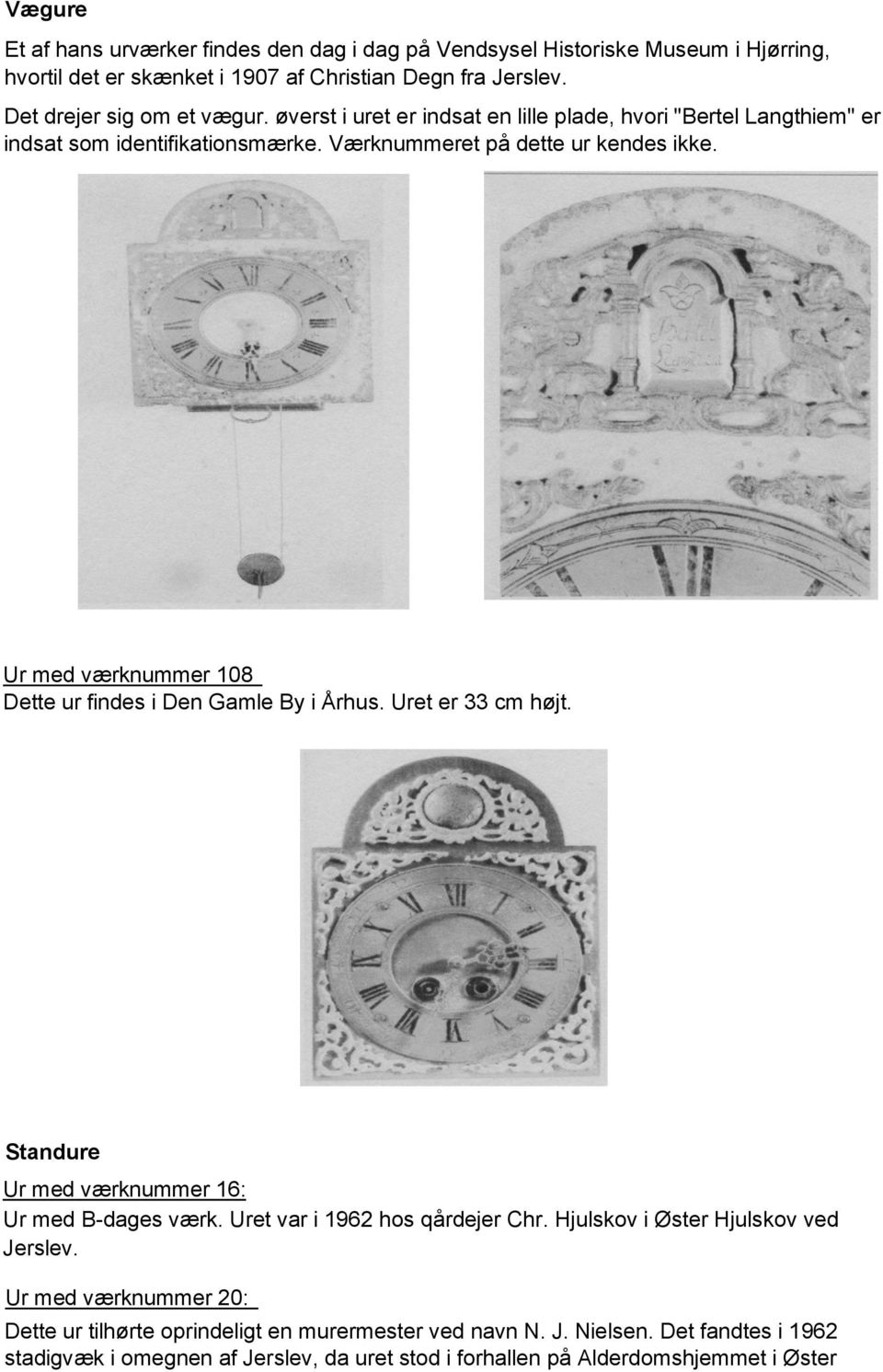 Ur med værknummer 108 Dette ur findes i Den Gamle By i Århus. Uret er 33 cm højt. Standure Ur med værknummer 16: Ur med B-dages værk. Uret var i 1962 hos qårdejer Chr.