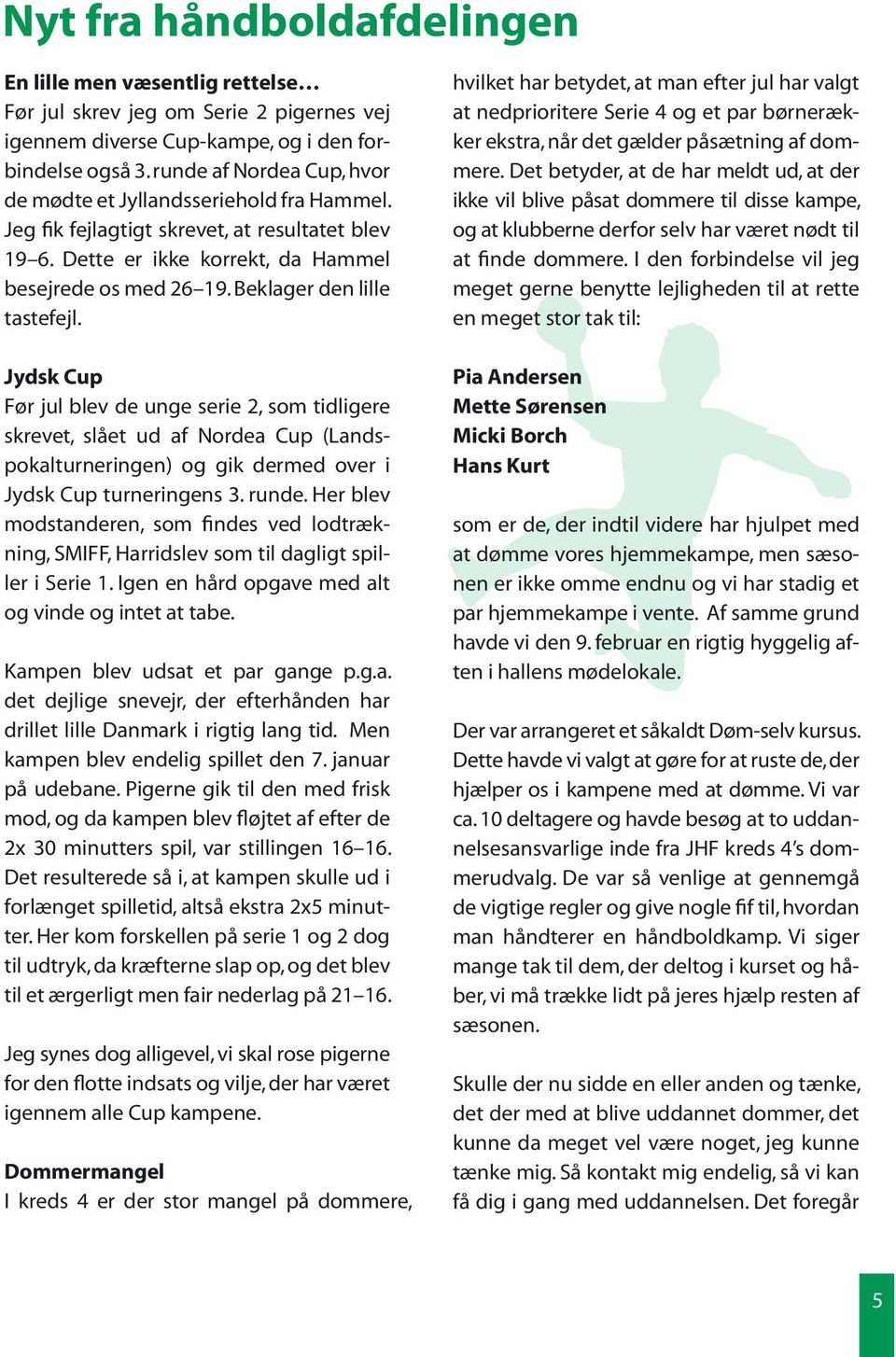 Beklager den lille tastefejl. Jydsk Cup Før jul blev de unge serie 2, som tidligere skrevet, slået ud af Nordea Cup (Landspokalturneringen) og gik dermed over i Jydsk Cup turneringens 3. runde.
