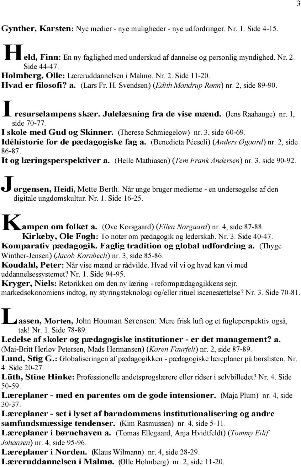 (Jens Raahauge) nr. 1, side 70-77. I skole med Gud og Skinner. (Therese Schmiegelow) nr. 3, side 60-69. Idéhistorie for de pædagogiske fag a. (Benedicta Pécseli) (Anders Øgaard) nr. 2, side 86-87.