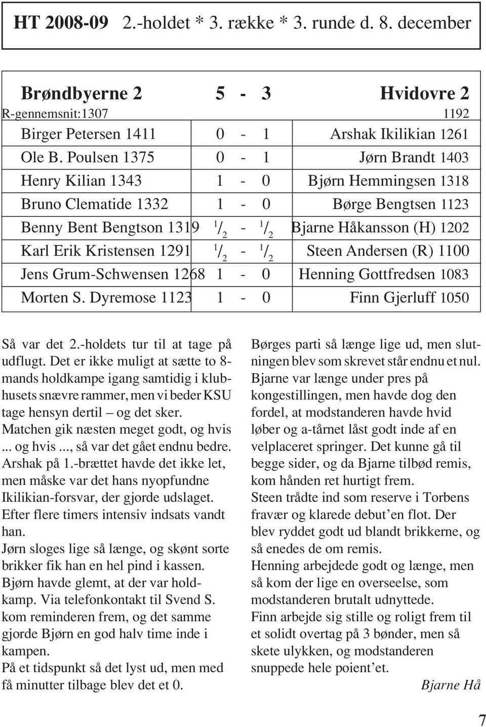1291 1-1 Steen Andersen (R) 1100 Jens Grum-Schwensen 1268 1-0 Henning Gottfredsen 1083 Morten S. Dyremose 1123 1-0 Finn Gjerluff 1050 Så var det 2.-holdets tur til at tage på udflugt.