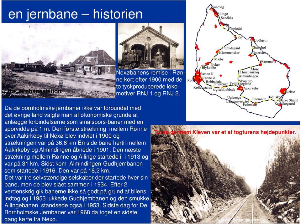 Den første strækning mellem Rønne over Aakirkeby til Nexø blev indviet i 1900 og strækningen var på 36,6 km En side bane hertil mellem Aakirkeby og Almindingen åbnede i 1901.