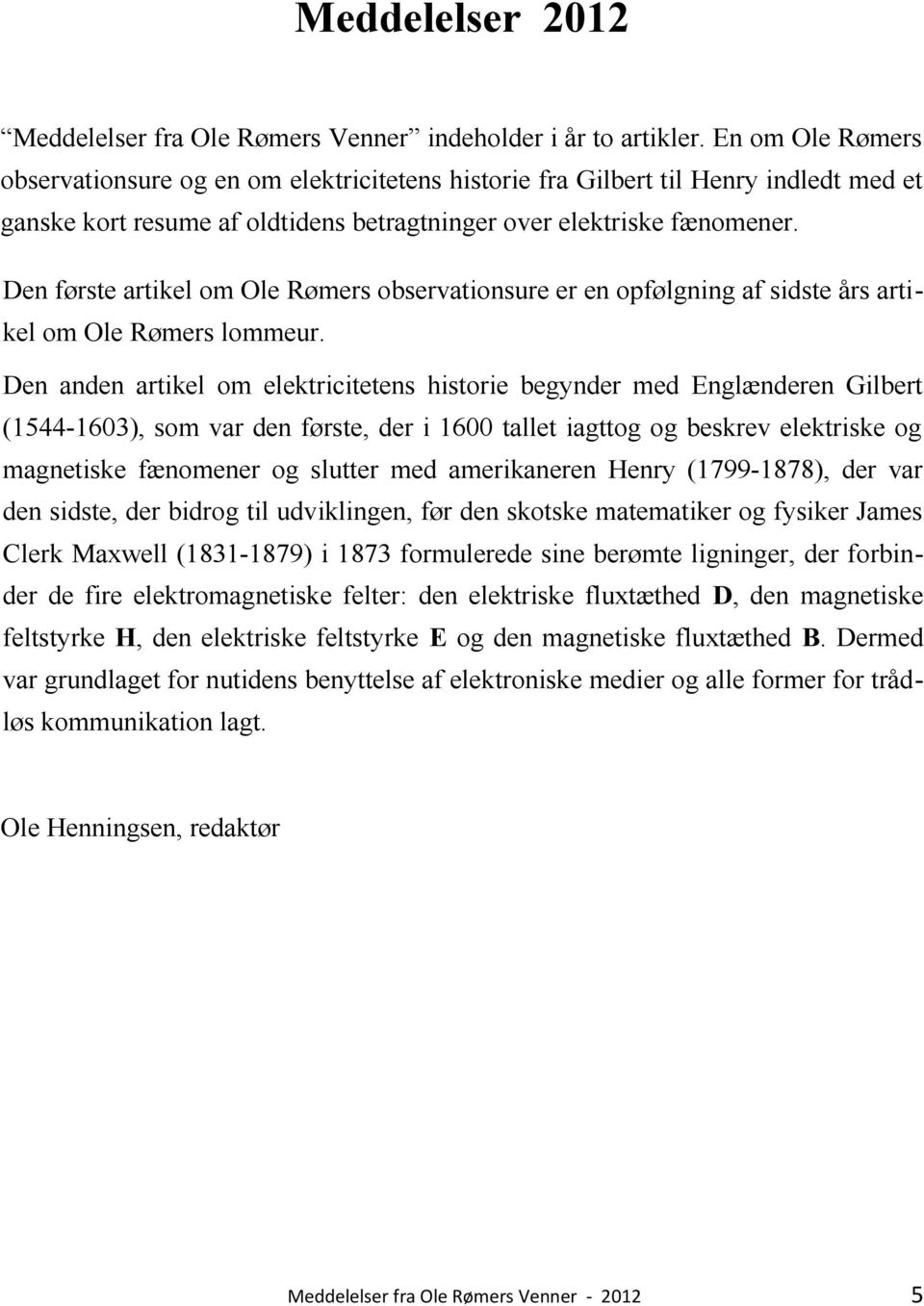 Den første artikel om Ole Rømers observationsure er en opfølgning af sidste års artikel om Ole Rømers lommeur.