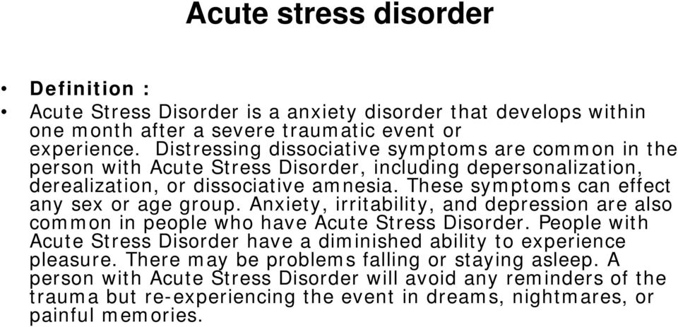These symptoms can effect any sex or age group. Anxiety, irritability, and depression are also common in people who have Acute Stress Disorder.