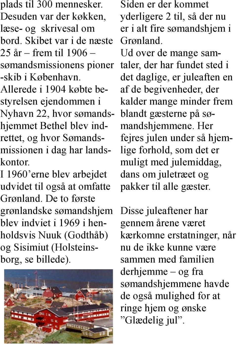 I 1960 erne blev arbejdet udvidet til også at omfatte Grønland. De to første grønlandske sømandshjem blev indviet i 1969 i henholdsvis Nuuk (Godthåb) og Sisimiut (Holsteinsborg, se billede).