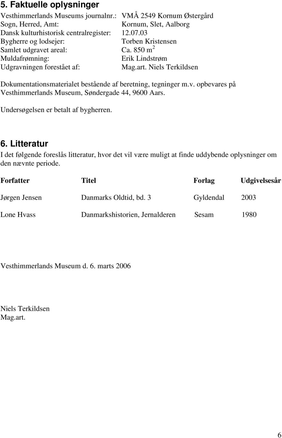 Niels Terkildsen Dokumentationsmaterialet bestående af beretning, tegninger m.v. opbevares på Vesthimmerlands Museum, Søndergade 44, 9600 Aars. Undersøgelsen er betalt af bygherren. 6.