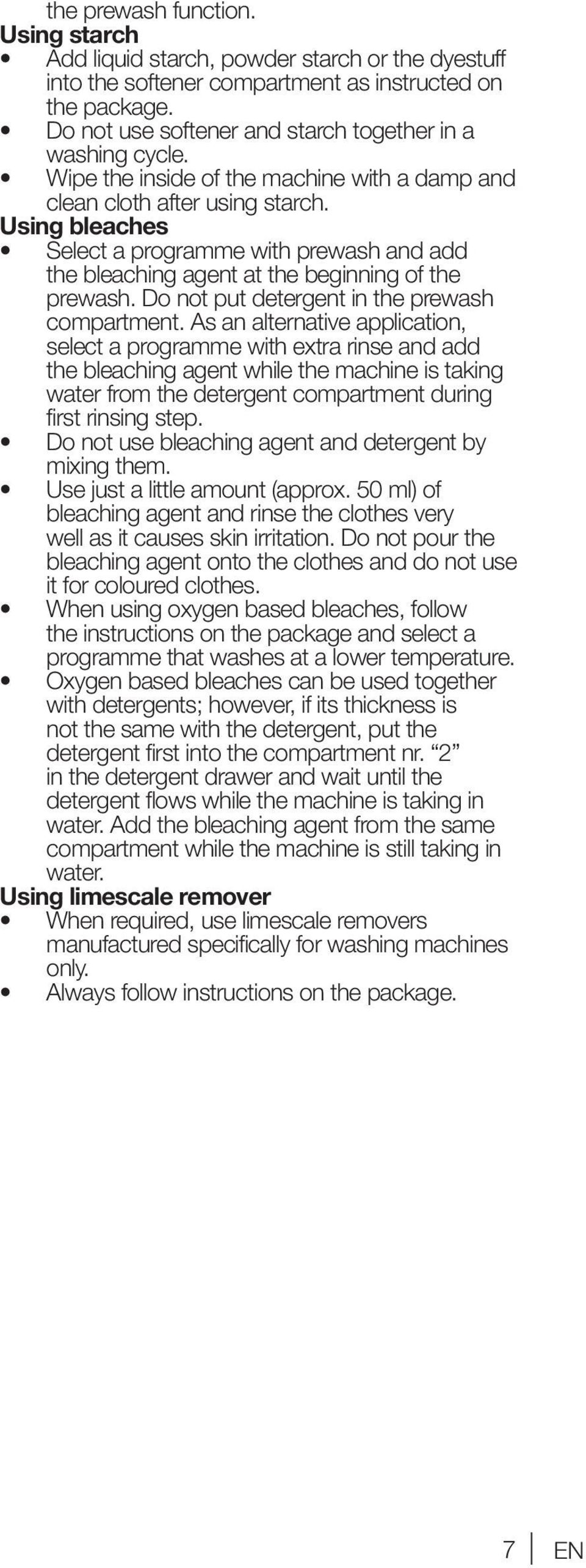 Using bleaches Select a programme with prewash and add the bleaching agent at the beginning of the prewash. Do not put detergent in the prewash compartment.