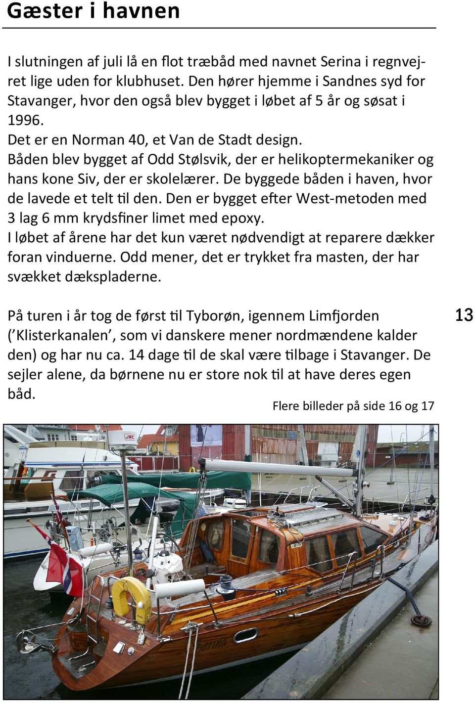 Båden blev bygget af Odd Stølsvik, der er helikoptermekaniker og hans kone Siv, der er skolelærer. De byggede båden i haven, hvor de lavede et telt l den.