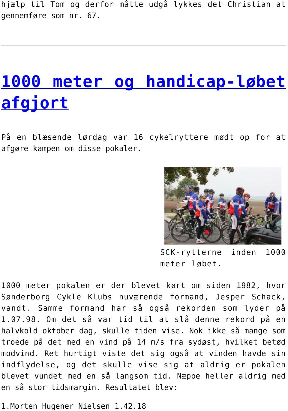 1000 meter pokalen er der blevet kørt om siden 1982, hvor Sønderborg Cykle Klubs nuværende formand, Jesper Schack, vandt. Samme formand har så også rekorden som lyder på 1.07.98. Om det så var tid til at slå denne rekord på en halvkold oktober dag, skulle tiden vise.