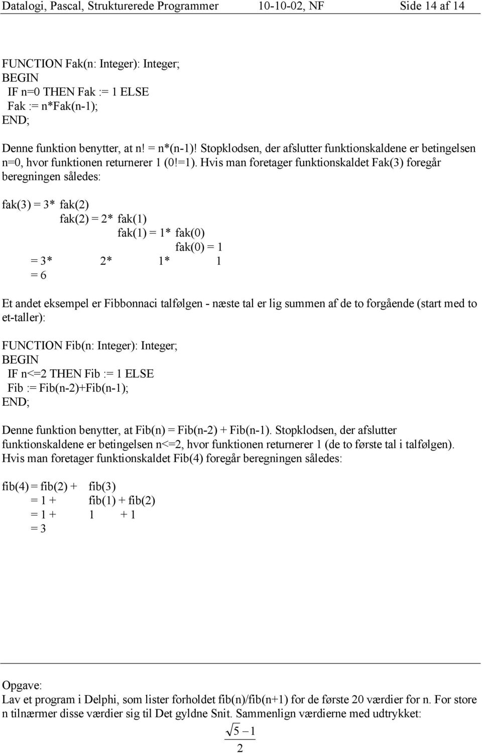 Hvis man foretager funktionskaldet Fak(3) foregår beregningen således: fak(3) = 3* fak(2) fak(2) = 2* fak(1) fak(1) = 1* fak(0) fak(0) = 1 = 3* 2* 1* 1 = 6 Et andet eksempel er Fibbonnaci talfølgen -
