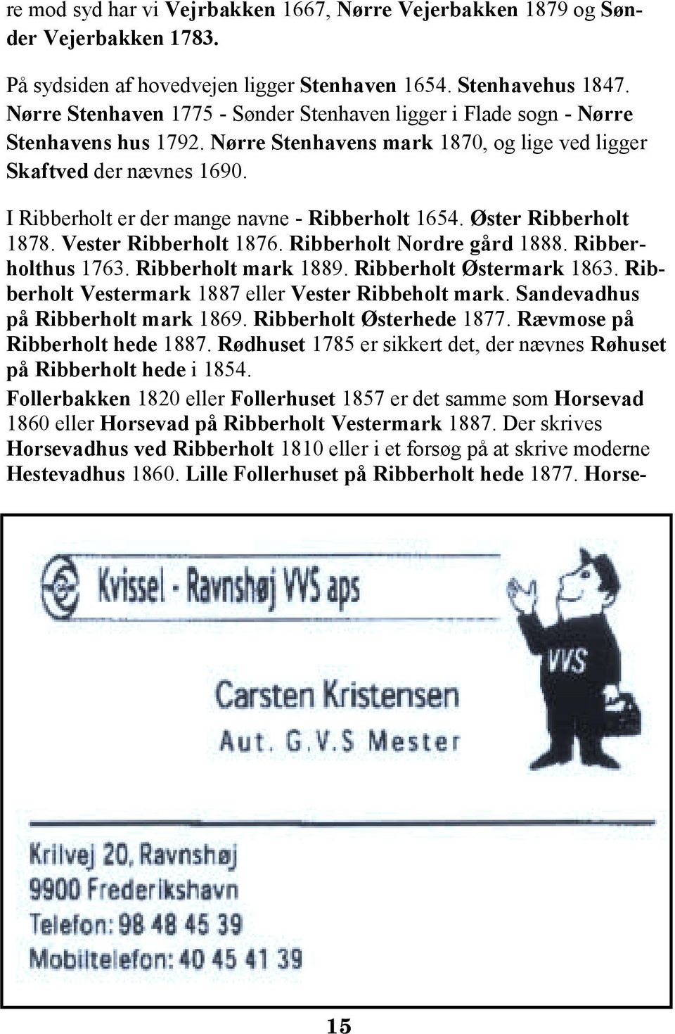 I Ribberholt er der mange navne - Ribberholt 1654. Øster Ribberholt 1878. Vester Ribberholt 1876. Ribberholt Nordre gård 1888. Ribberholthus 1763. Ribberholt mark 1889. Ribberholt Østermark 1863.