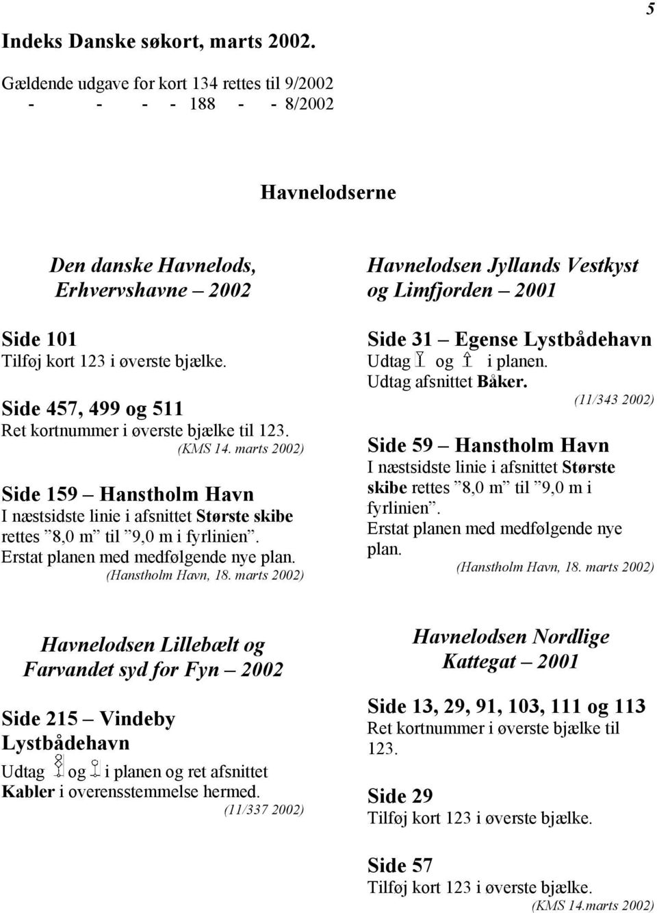 Side 457, 499 og 511 Ret kortnummer i øverste bjælke til 123. (KMS 14. marts 2002) Side 159 Hanstholm Havn I næstsidste linie i afsnittet Største skibe rettes 8,0 m til 9,0 m i fyrlinien.
