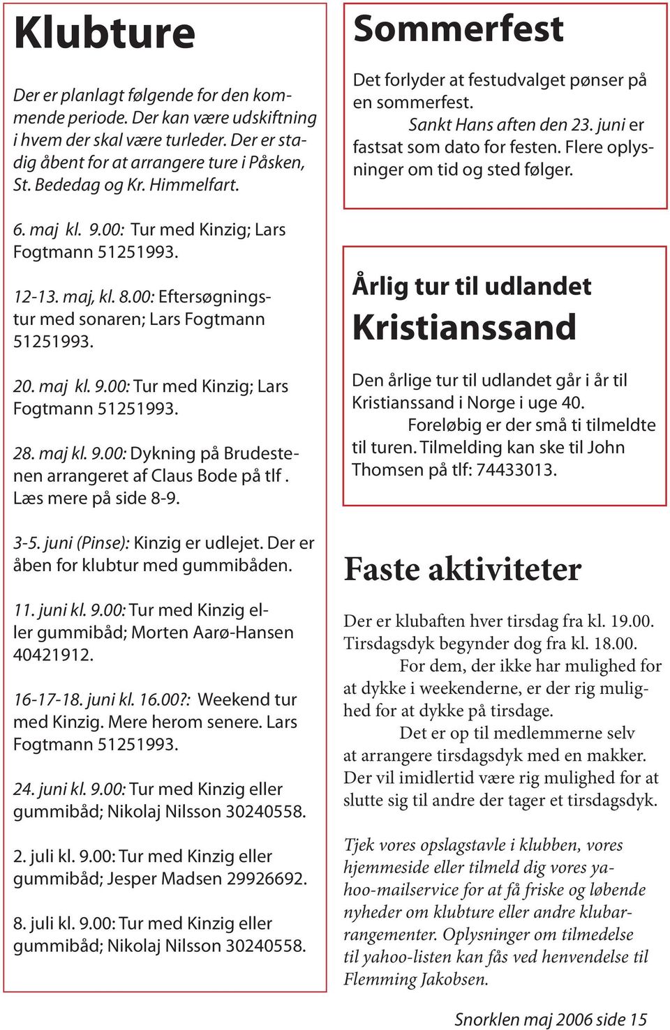 maj kl. 9.00: Dykning på Brudestenen arrangeret af Claus Bode på tlf. Læs mere på side 8-9. 3-5. juni (Pinse): Kinzig er udlejet. Der er åben for klubtur med gummibåden. 11. juni kl. 9.00: Tur med Kinzig eller gummibåd; Morten Aarø-Hansen 40421912.