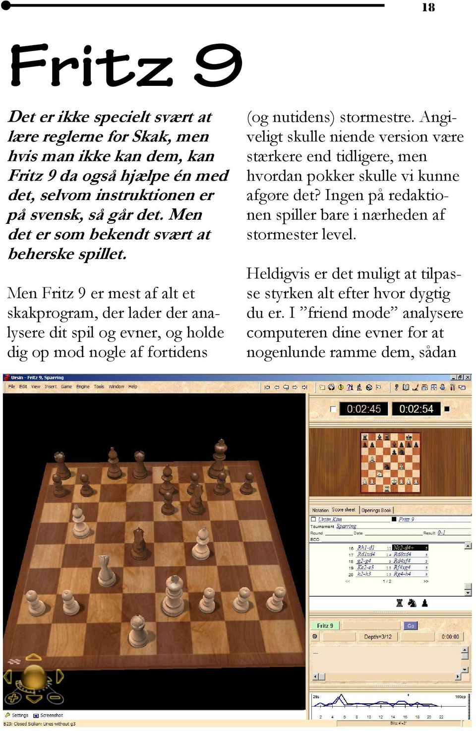 Men Fritz 9 er mest af alt et skakprogram, der lader der analysere dit spil og evner, og holde dig op mod nogle af fortidens (og nutidens) stormestre.