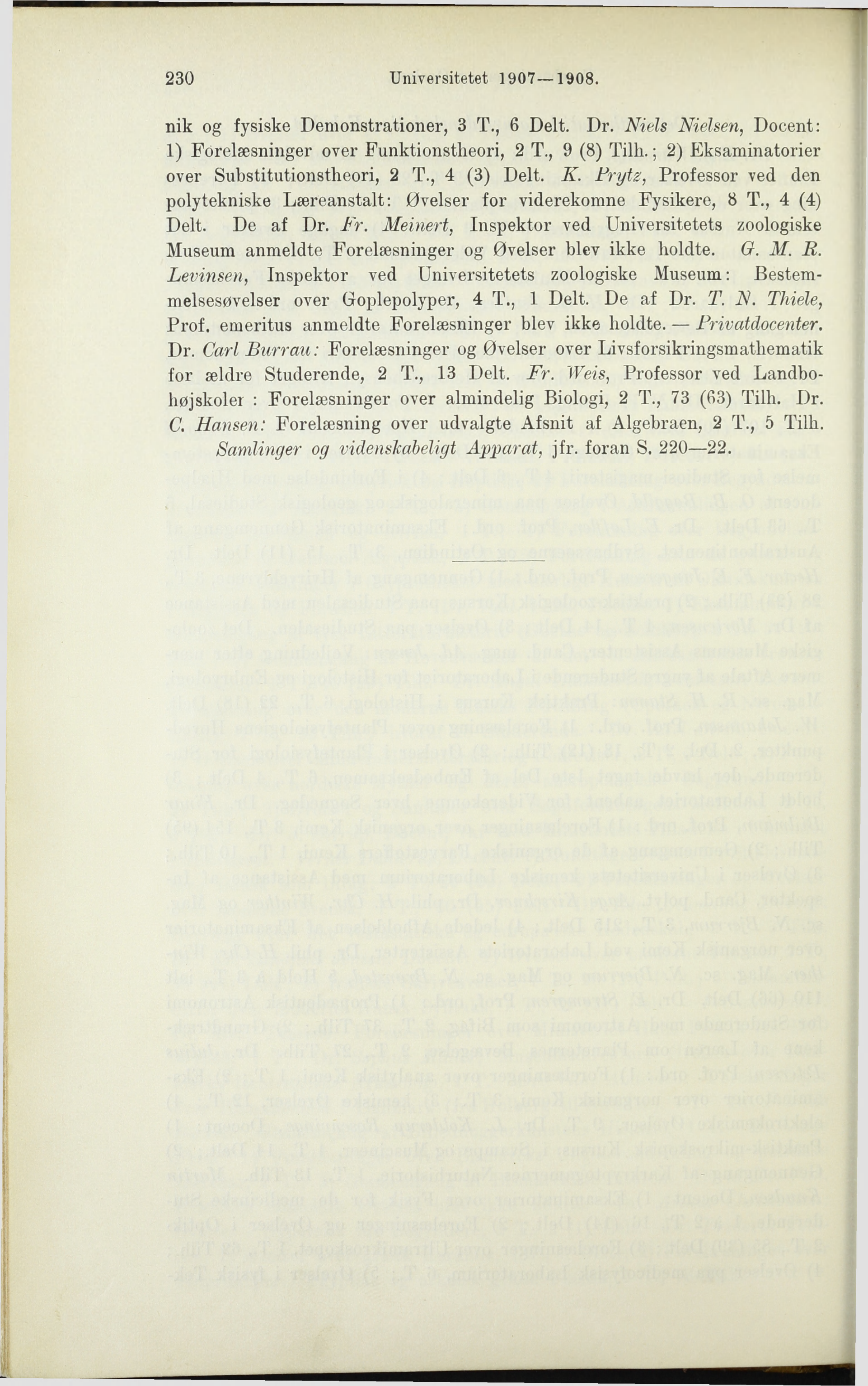 230 Universitetet 1907 1908. nik og fysiske Demonstrationer, 3 T., 6 Delt. Dr. Niels Nielsen, Docent: 1) Forelæsninger over Funktionstheori, 2 T., 9 (8) Tilh.
