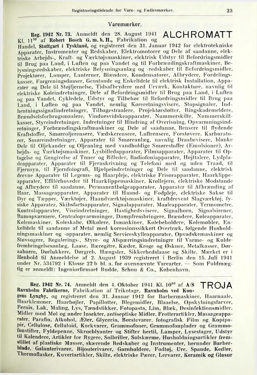 23 Varemærker. ALCHROMATT Reg. 1942 Nr. 73. Anmeldt den 28. August 1941 Kl. 11 ^ af Robert Bosch G. m. b. H., Fabrikation og Handel, Stuttgart i Tyskland, og registreret den 31.
