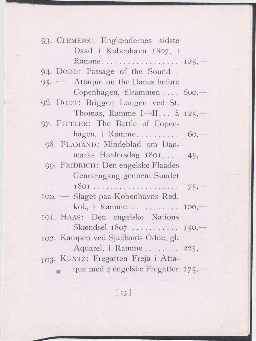 93- Cle m e n s: Englændernes sidste Daad i København 1807, i Ramme... 125, 94- Dodd: Passage of the Sound.. 95- Attaque on the Danes before Copenhagen, tilsammen... 600, 96.